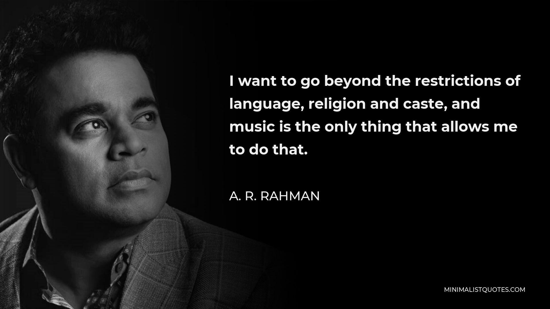 A. R. Rahman Quote - I want to go beyond the restrictions of language, religion and caste, and music is the only thing that allows me to do that.