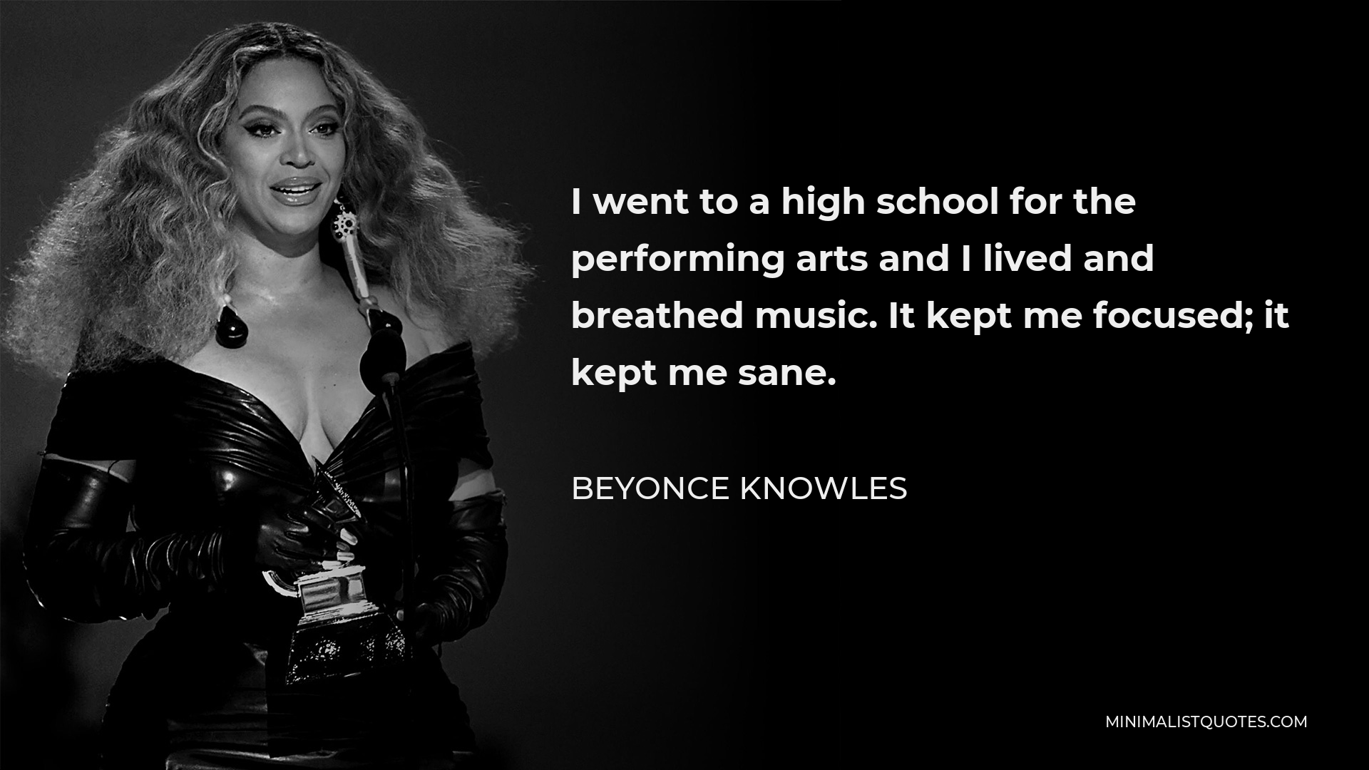 Beyonce Knowles Quote - I went to a high school for the performing arts and I lived and breathed music. It kept me focused; it kept me sane.