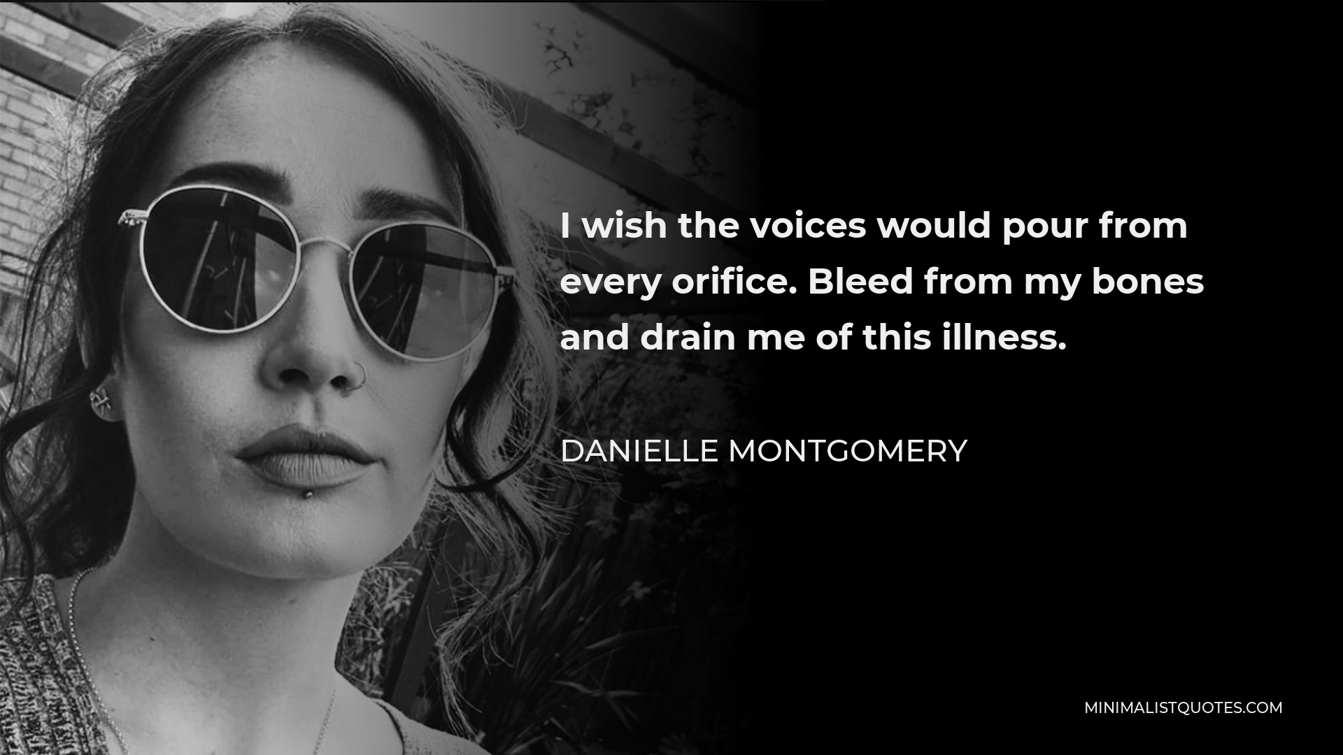 Danielle Montgomery Quote - I wish the voices would pour from every orifice. Bleed from my bones and drain me of this illness.