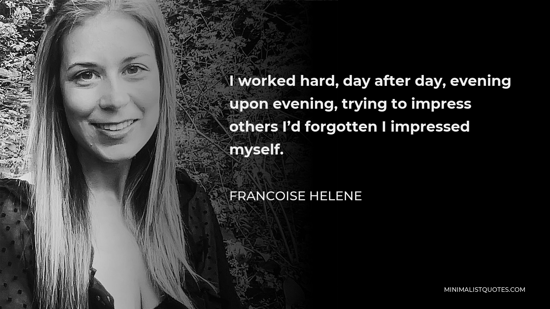 Francoise Helene Quote - I worked hard, day after day, evening upon evening, trying to impress others I’d forgotten I impressed myself.