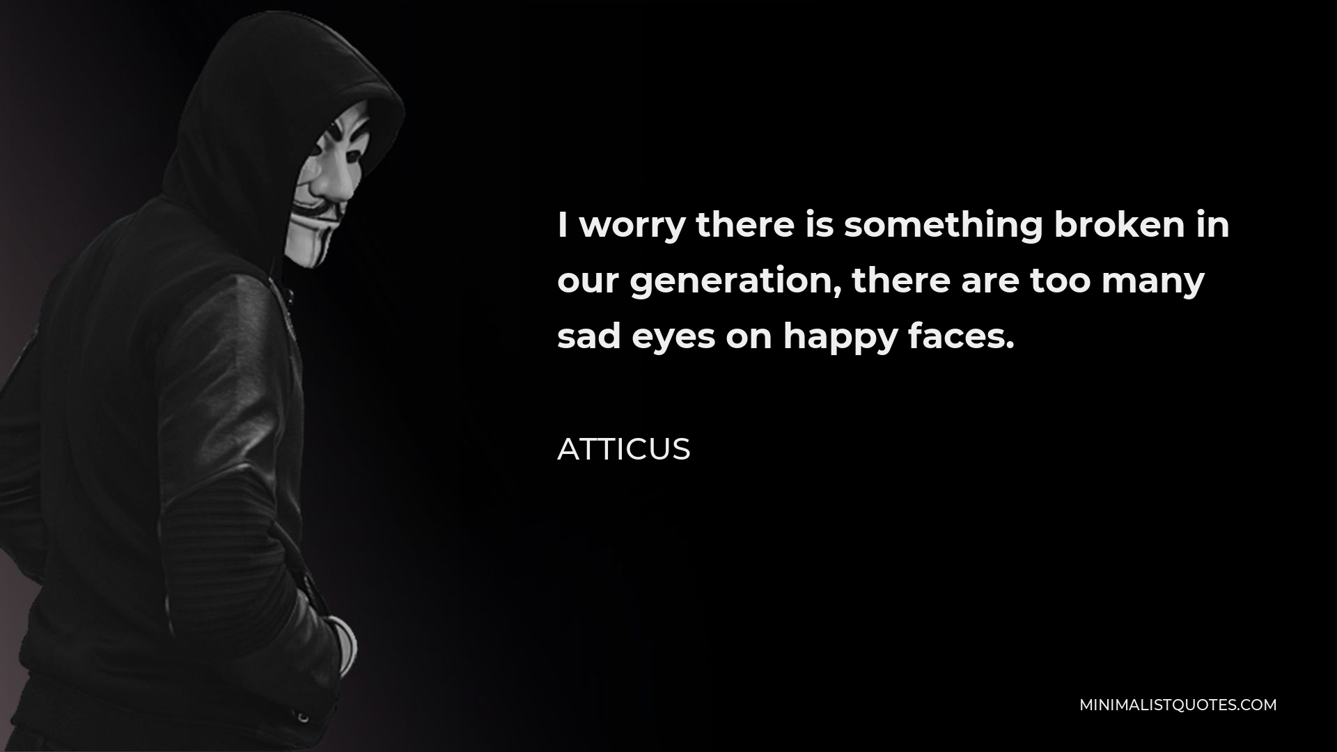 Atticus Quote - I worry there is something broken in our generation, there are too many sad eyes on happy faces.