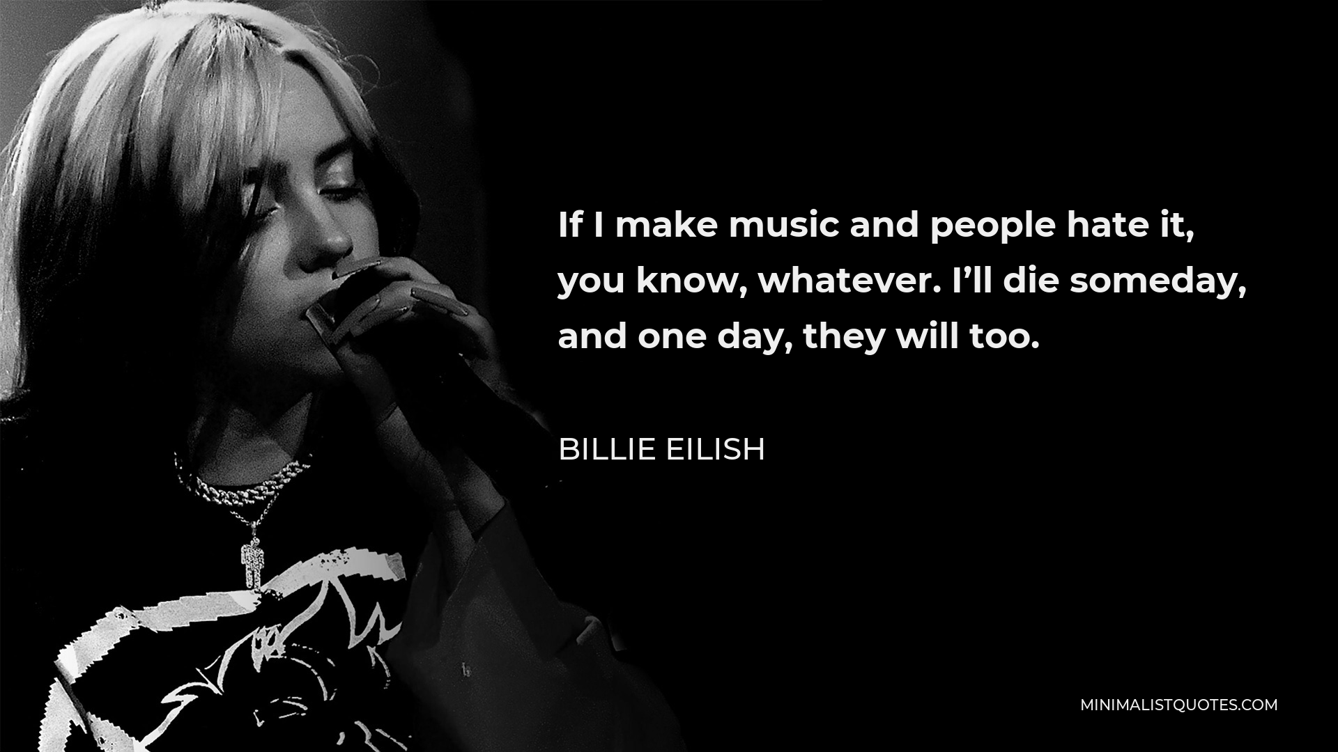 Billie Eilish Quote - If I make music and people hate it, you know, whatever. I’ll die someday, and one day, they will too.