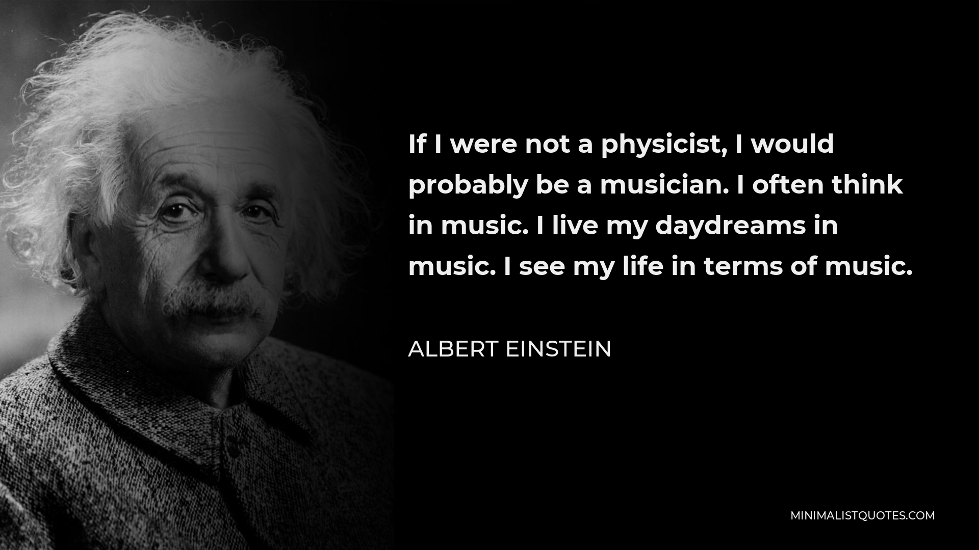 Albert Einstein Quote - If I were not a physicist, I would probably be a musician. I often think in music. I live my daydreams in music. I see my life in terms of music.
