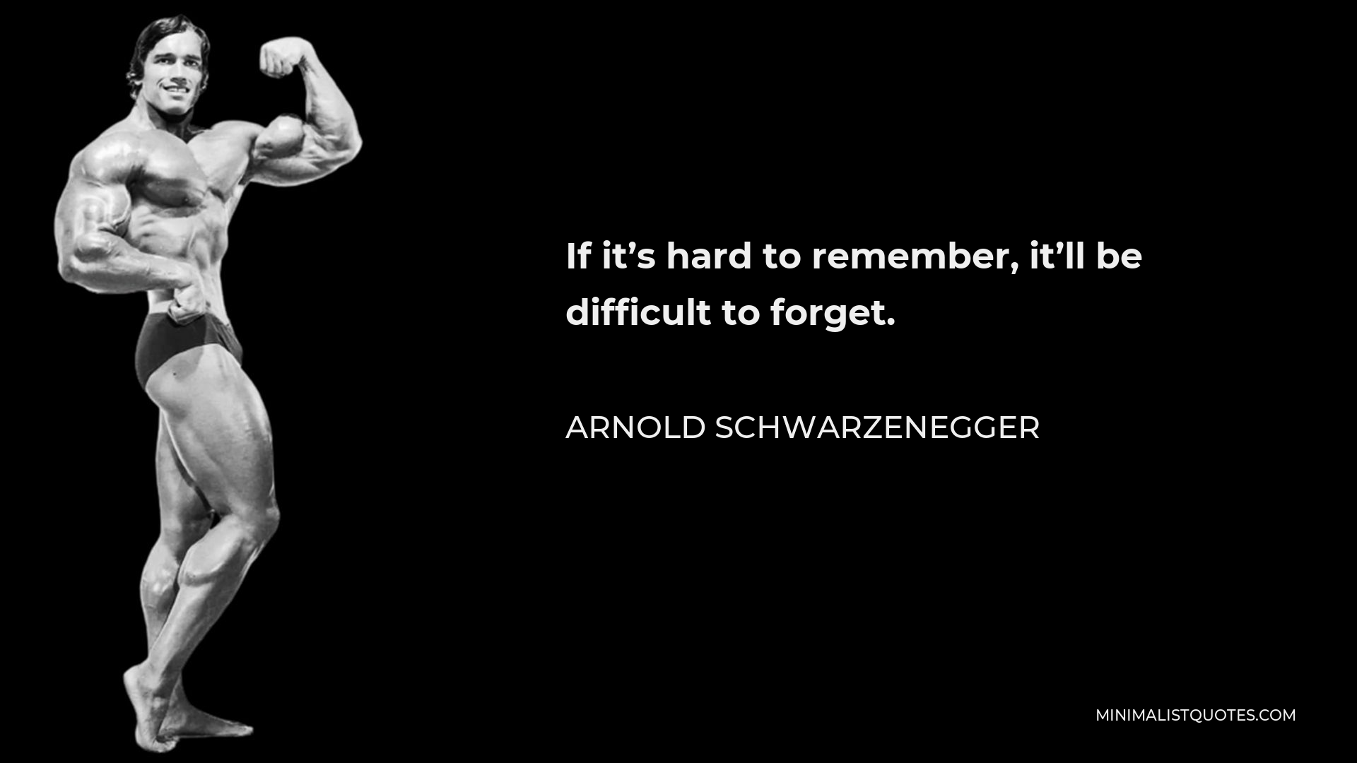 Arnold Schwarzenegger Quote - If it’s hard to remember, it’ll be difficult to forget.