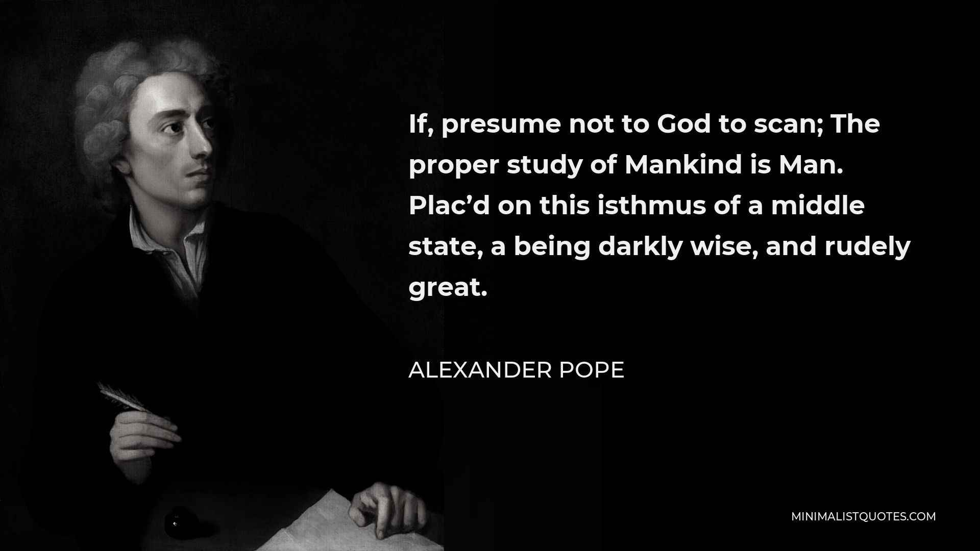 Alexander Pope Quote - If, presume not to God to scan; The proper study of Mankind is Man. Plac’d on this isthmus of a middle state, a being darkly wise, and rudely great.
