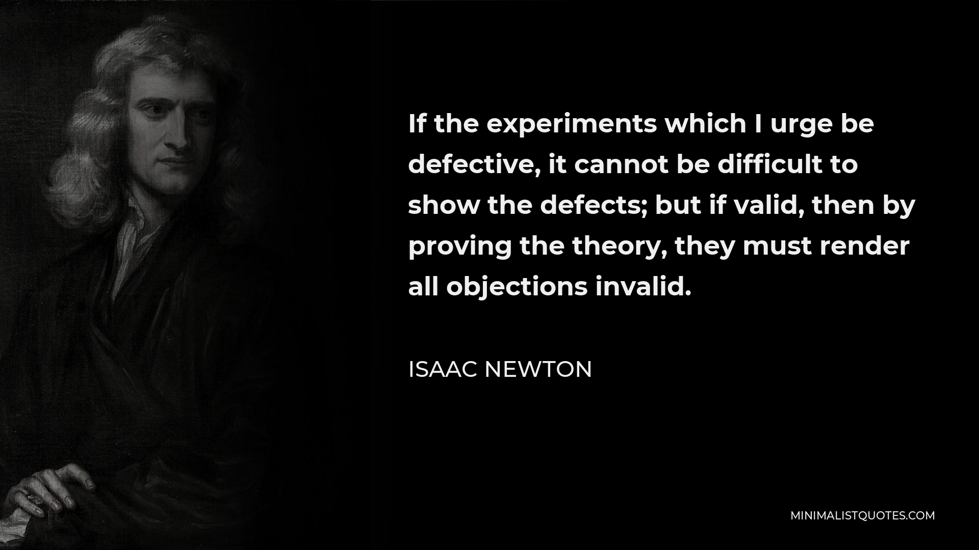 Isaac Newton Quote - If the experiments which I urge be defective, it cannot be difficult to show the defects; but if valid, then by proving the theory, they must render all objections invalid.