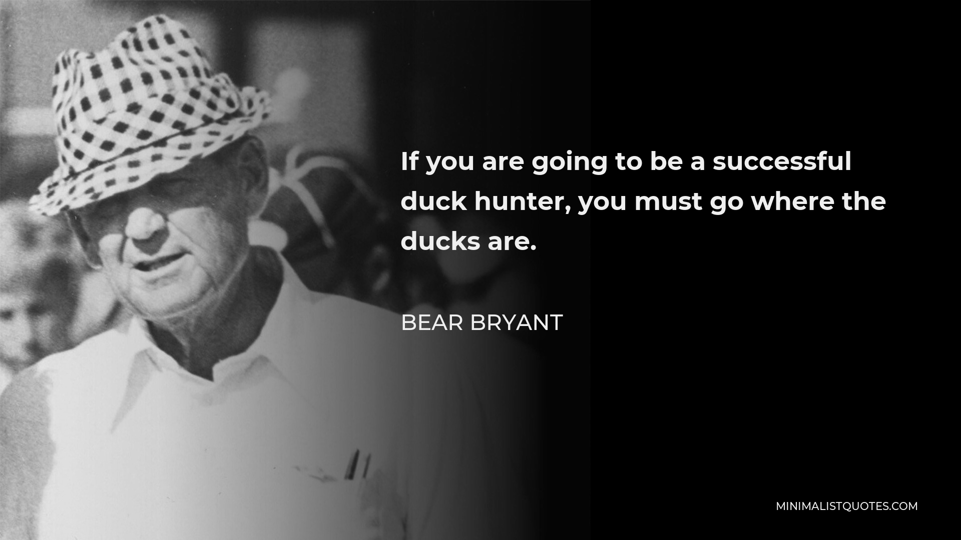 Bear Bryant Quote - If you are going to be a successful duck hunter, you must go where the ducks are.
