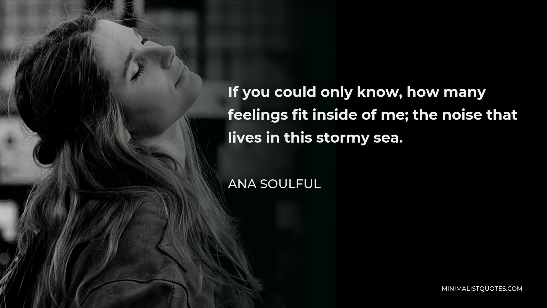 Ana Soulful Quote - If you could only know, how many feelings fit inside me; the noise that lives in this stormy sea.