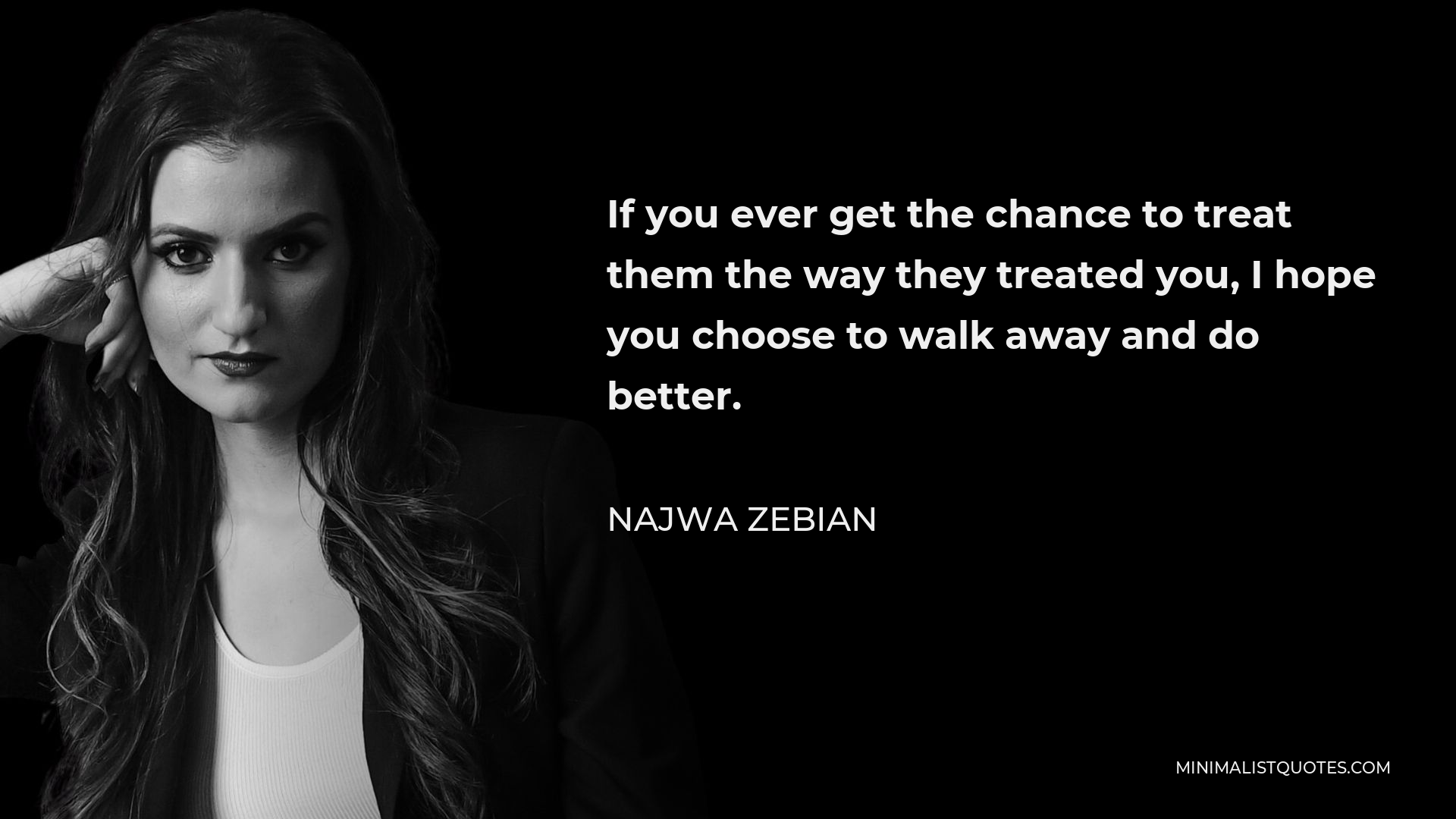 Najwa Zebian Quote - If you ever get the chance to treat them the way they treated you, I hope you choose to walk away and do better.