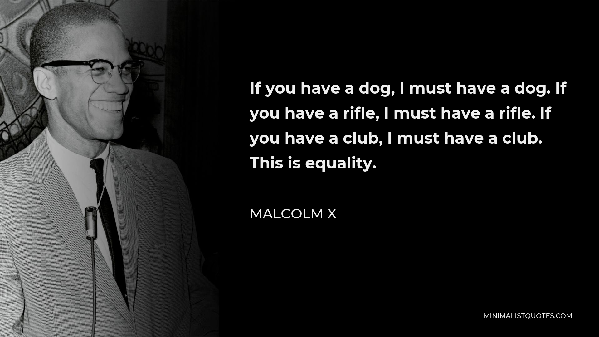Malcolm X Quote - If you have a dog, I must have a dog. If you have a rifle, I must have a rifle. If you have a club, I must have a club. This is equality.