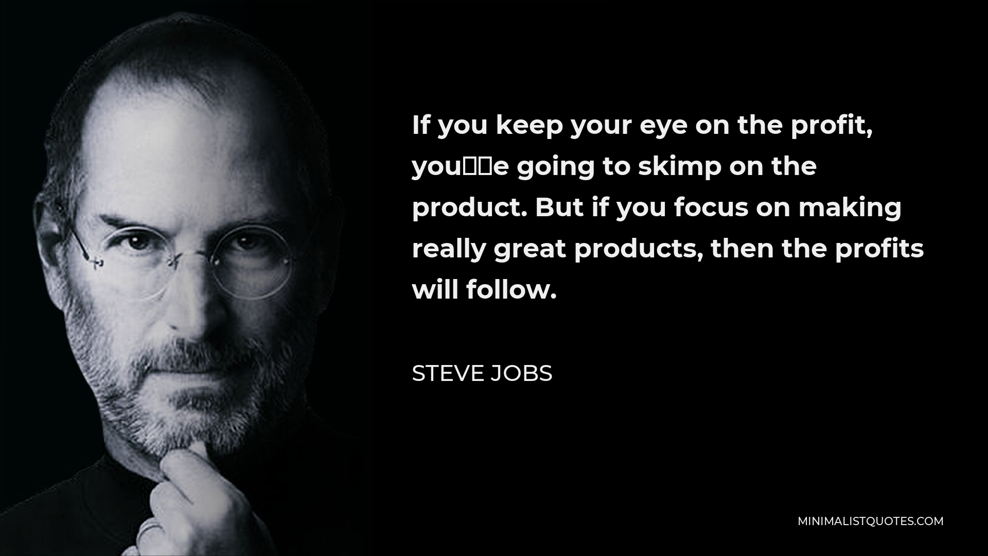 Steve Jobs Quote - If you keep your eye on the profit, you’re going to skimp on the product. But if you focus on making really great products, then the profits will follow.