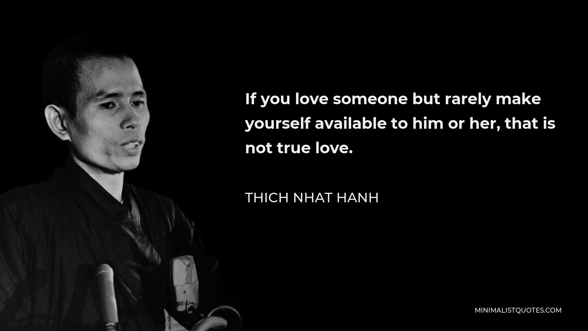 Thich Nhat Hanh Quote - If you love someone but rarely make yourself available to him or her, that is not true love.