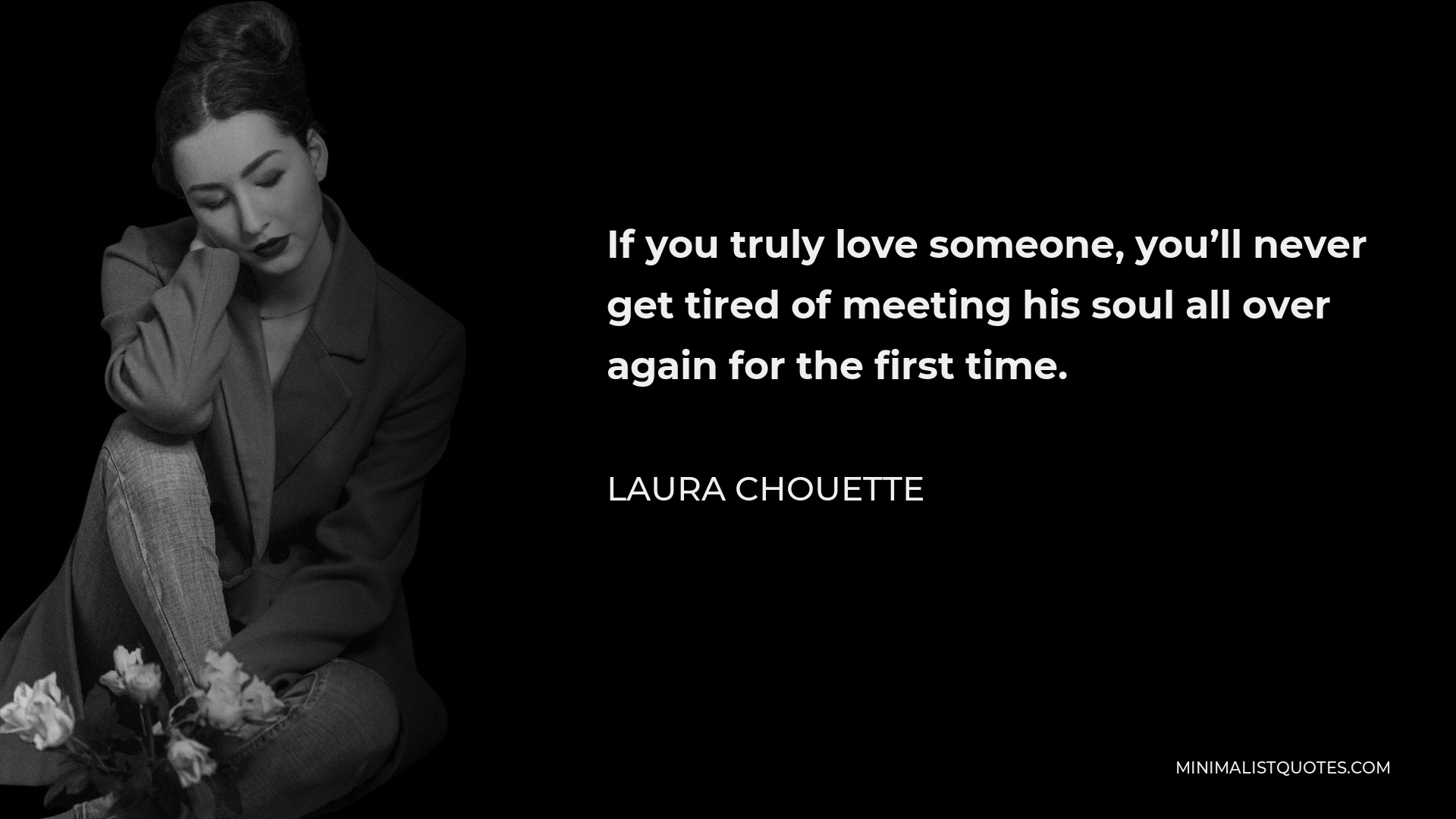 Laura Chouette Quote - If you truly love someone, you’ll never get tired of meeting his soul all over again for the first time.