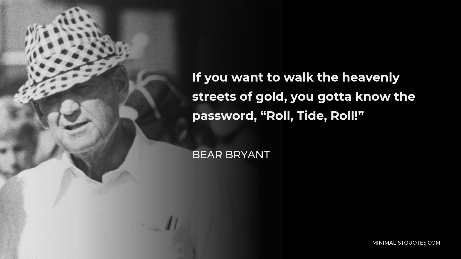 Bear Bryant Quote - If you want to walk the heavenly streets of gold, you gotta know the password, “Roll, Tide, Roll!”