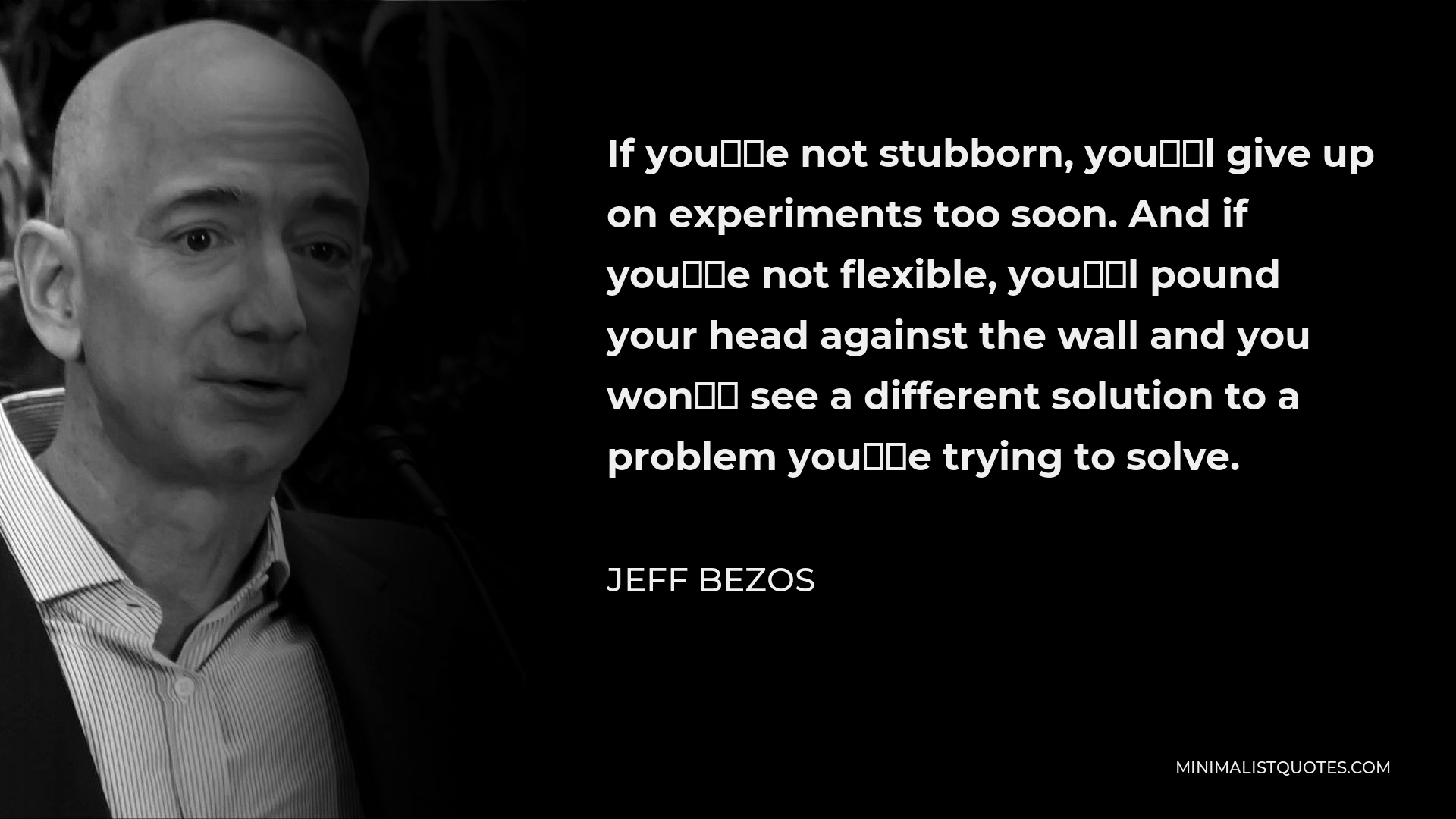 Jeff Bezos Quote - If you’re not stubborn, you’ll give up on experiments too soon. And if you’re not flexible, you’ll pound your head against the wall and you won’t see a different solution to a problem you’re trying to solve.