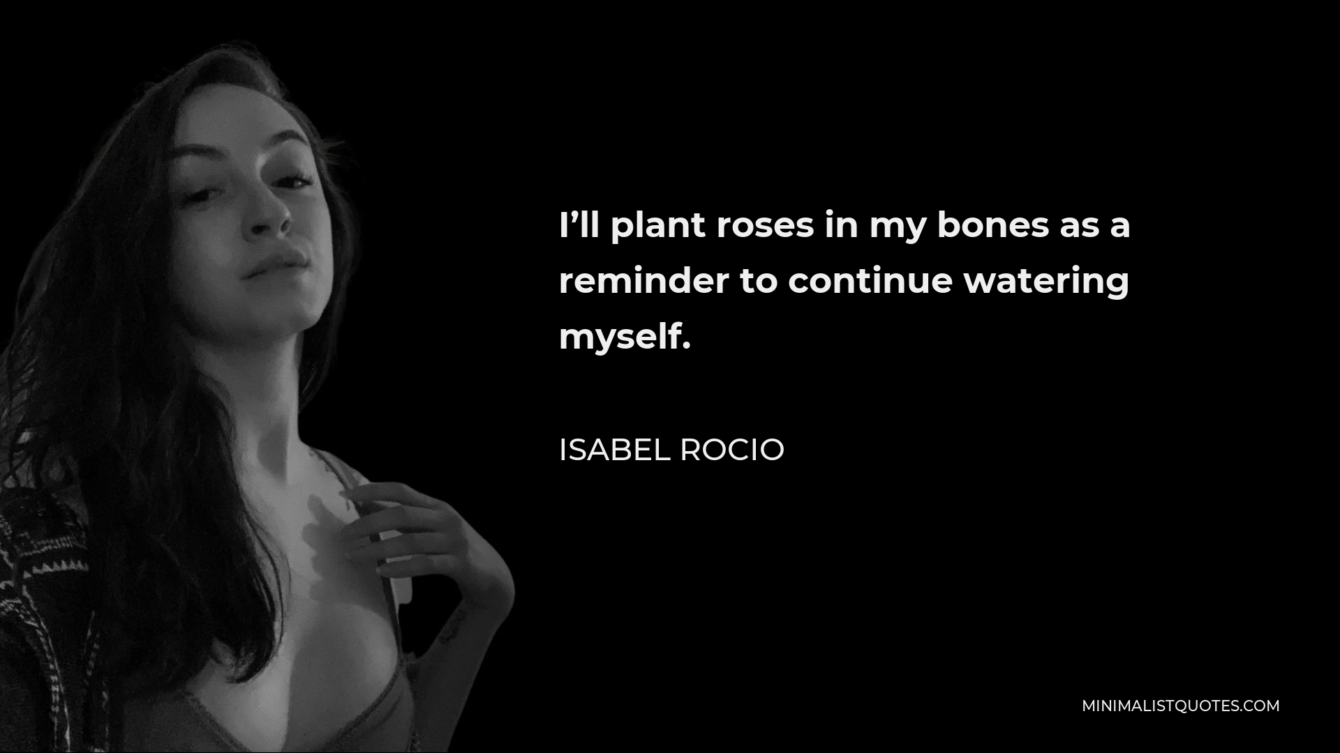 Isabel Rocio Quote - I’ll plant roses in my bones as a reminder to continue watering myself.