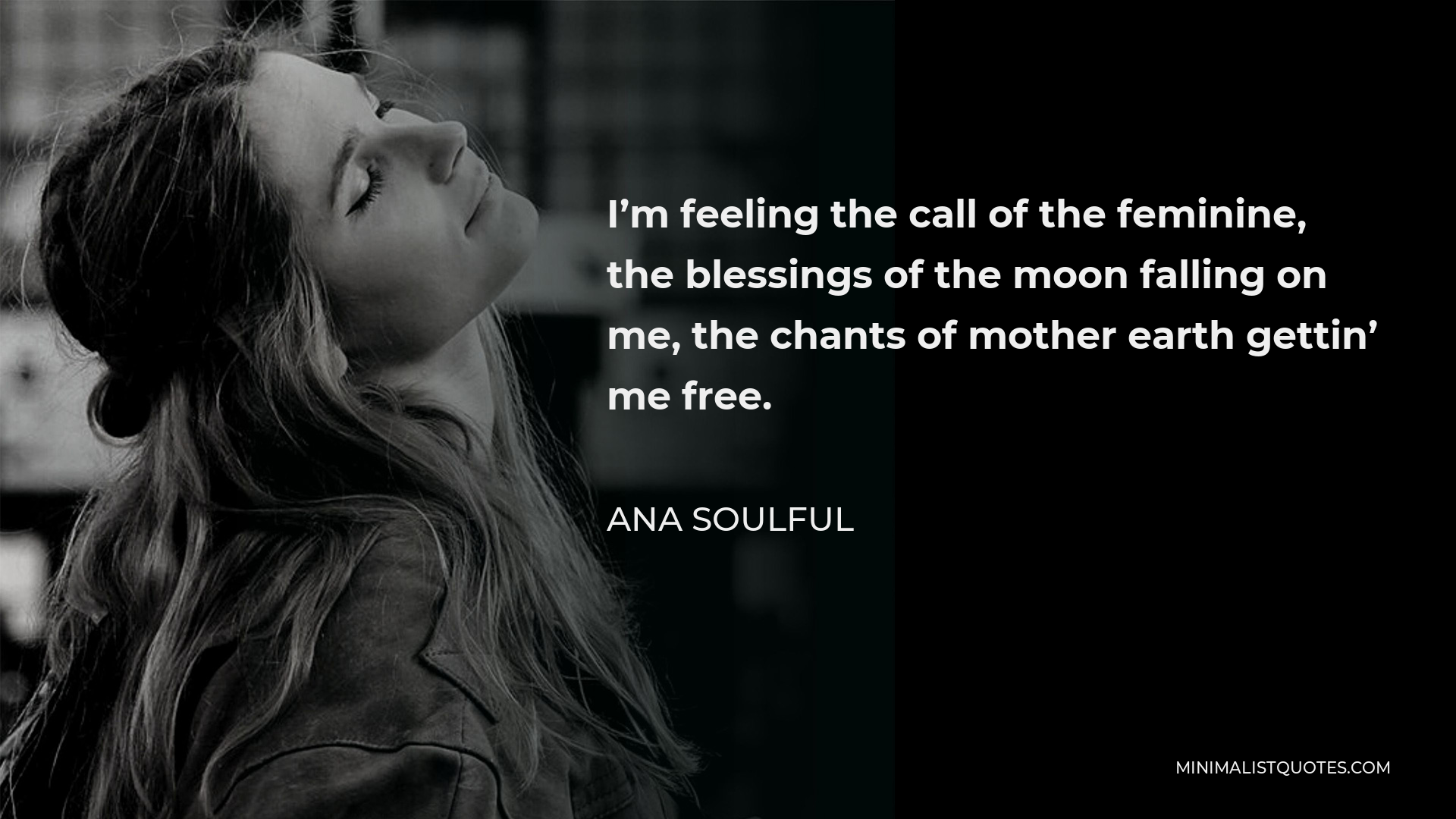 Ana Soulful Quote - I’m feeling the call of the feminine, the blessings of the moon falling on me, the chants of mother earth gettin’ me free.