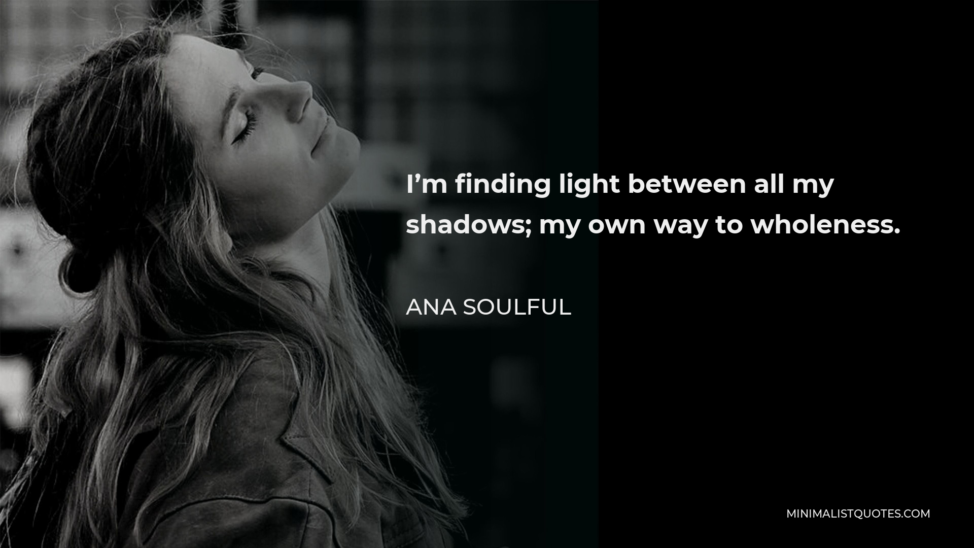 Ana Soulful Quote - I’m finding light between all my shadows; my own way to wholeness.
