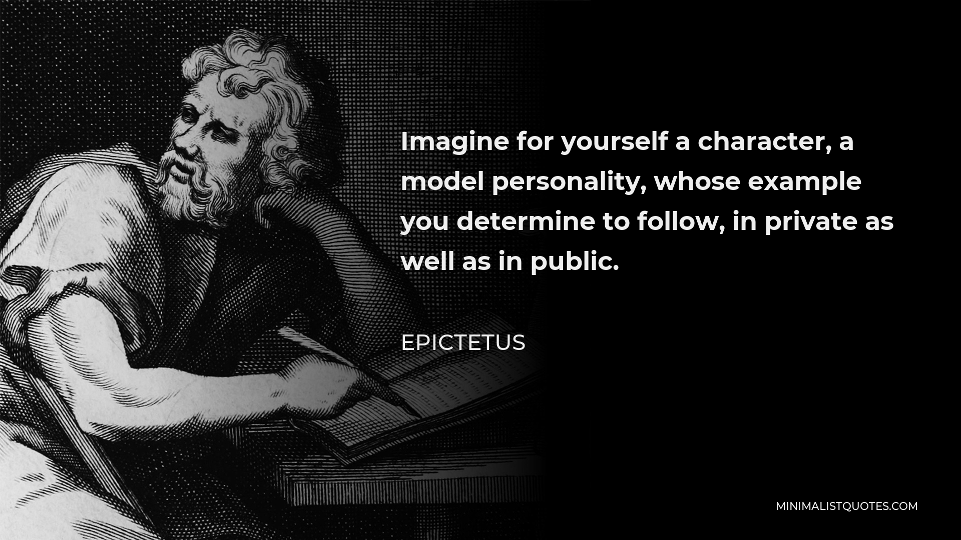 Epictetus Quote - Imagine for yourself a character, a model personality, whose example you determine to follow, in private as well as in public.