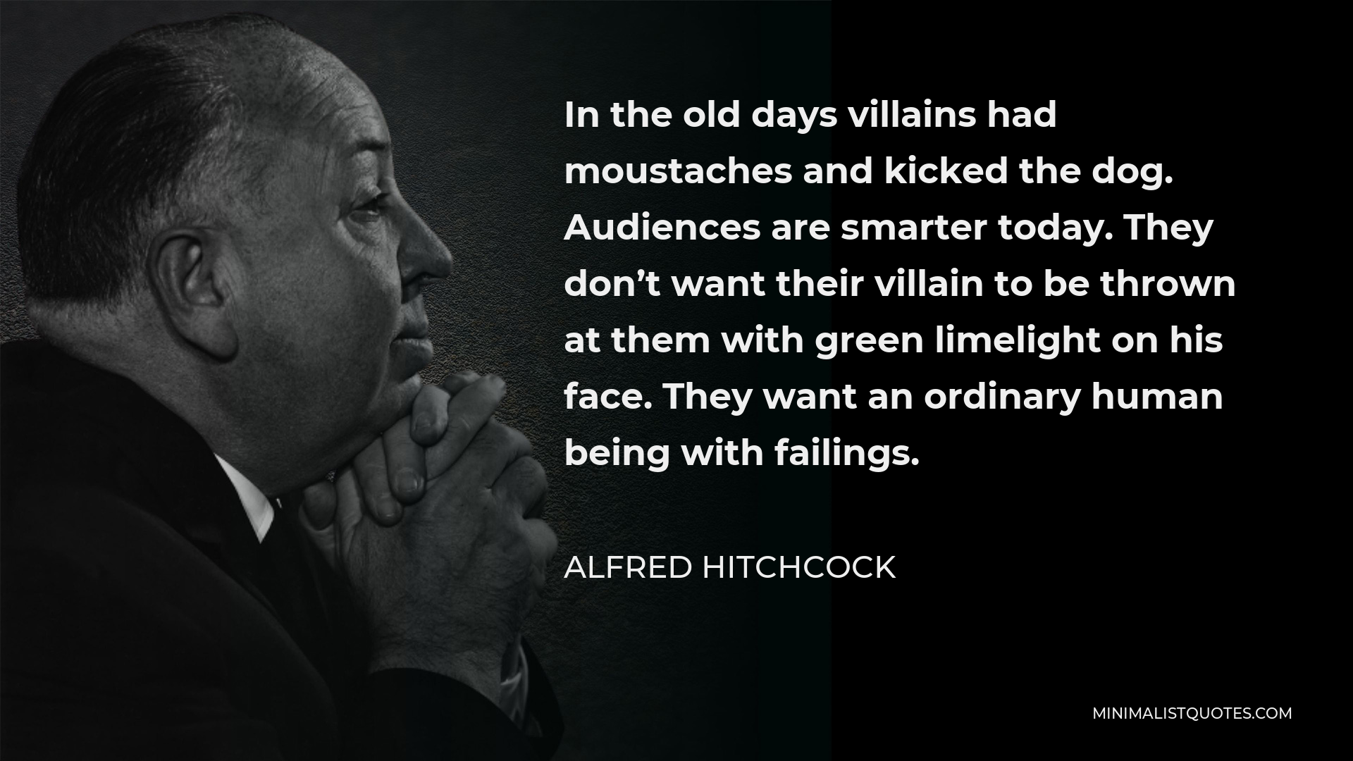 Alfred Hitchcock Quote - In the old days villains had moustaches and kicked the dog. Audiences are smarter today. They don’t want their villain to be thrown at them with green limelight on his face. They want an ordinary human being with failings.