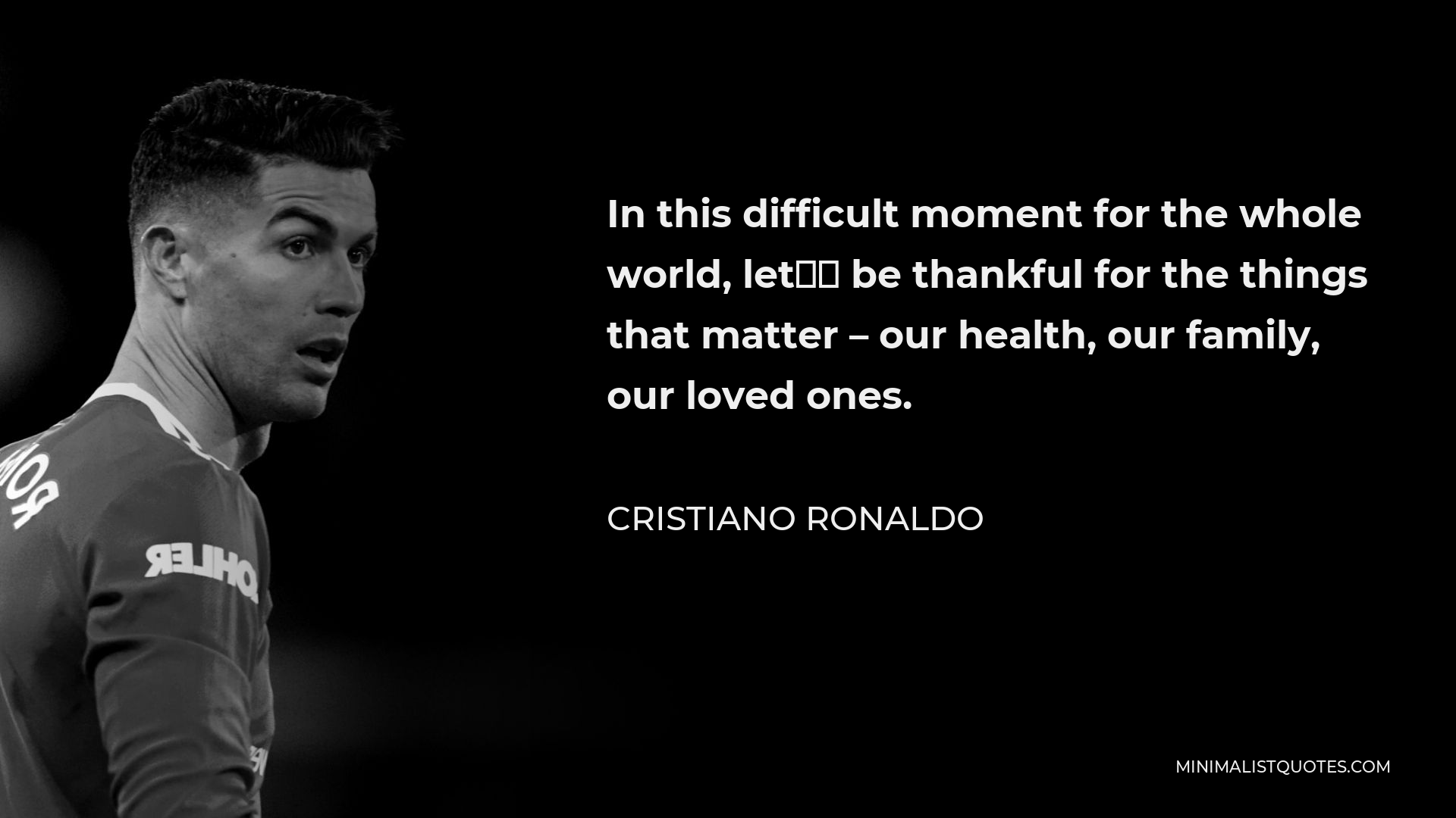 Cristiano Ronaldo Quote - In this difficult moment for the whole world, let’s be thankful for the things that matter – our health, our family, our loved ones.
