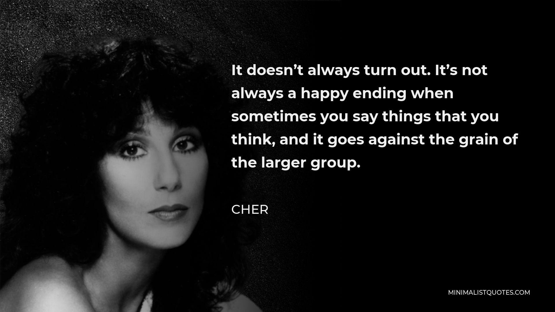Cher Quote - It doesn’t always turn out. It’s not always a happy ending when sometimes you say things that you think, and it goes against the grain of the larger group.
