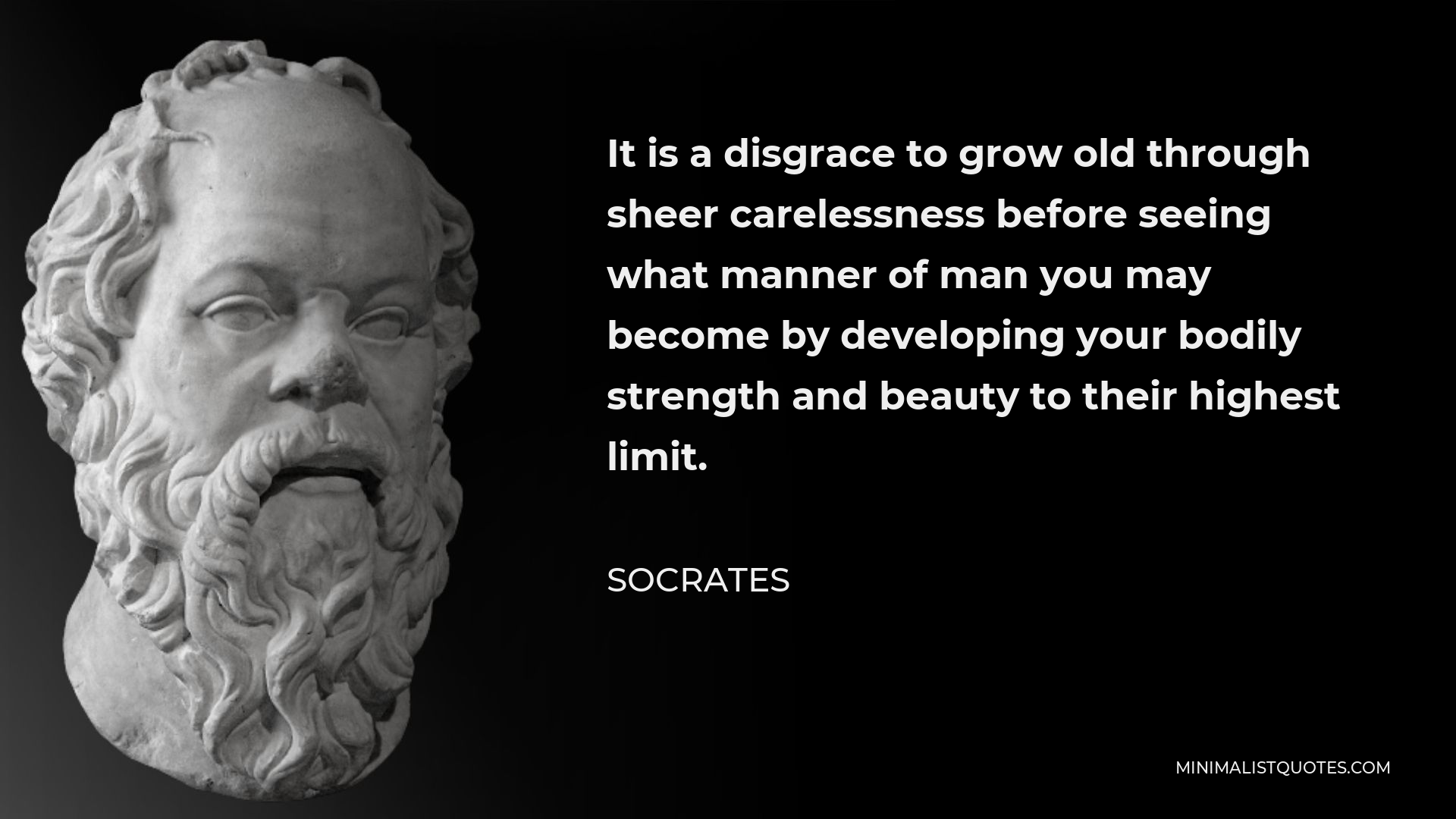 Socrates Quote - It is a disgrace to grow old through sheer carelessness before seeing what manner of man you may become by developing your bodily strength and beauty to their highest limit.