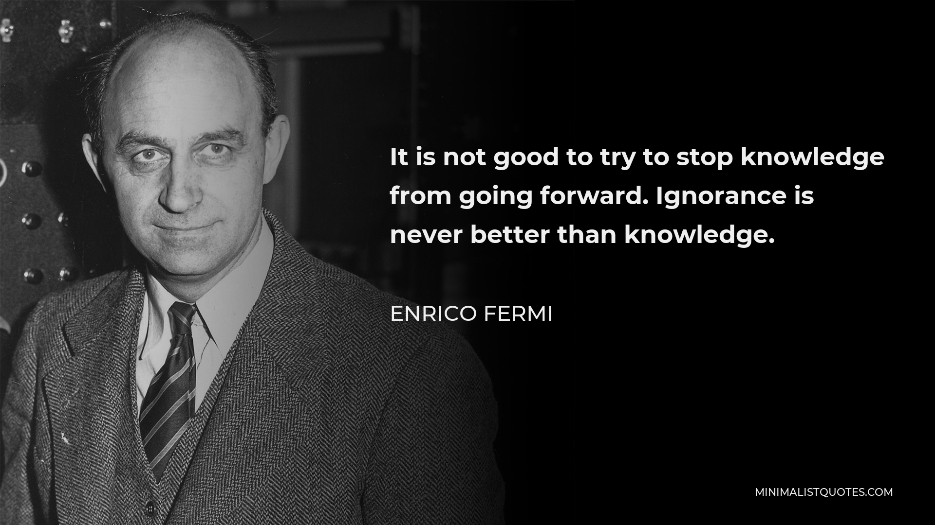 Enrico Fermi Quote - It is not good to try to stop knowledge from going forward. Ignorance is never better than knowledge.