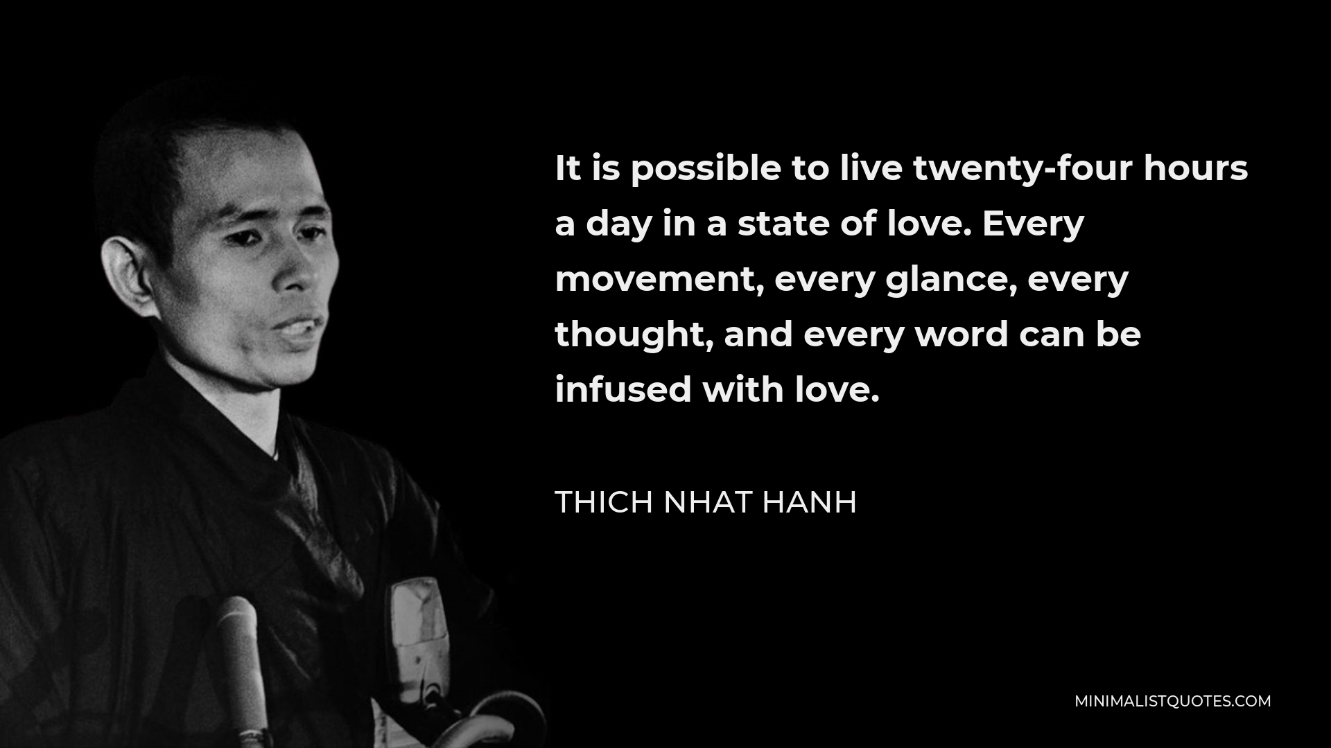 Thich Nhat Hanh Quote - It is possible to live twenty-four hours a day in a state of love. Every movement, every glance, every thought, and every word can be infused with love.