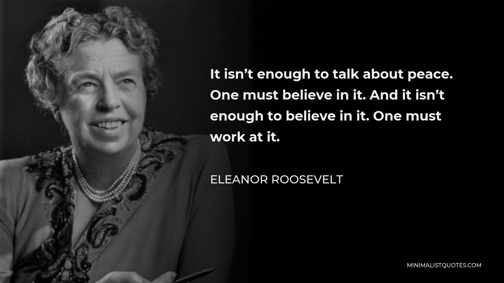 Eleanor Roosevelt Quote - It isn’t enough to talk about peace. One must believe in it. And it isn’t enough to believe in it. One must work at it.