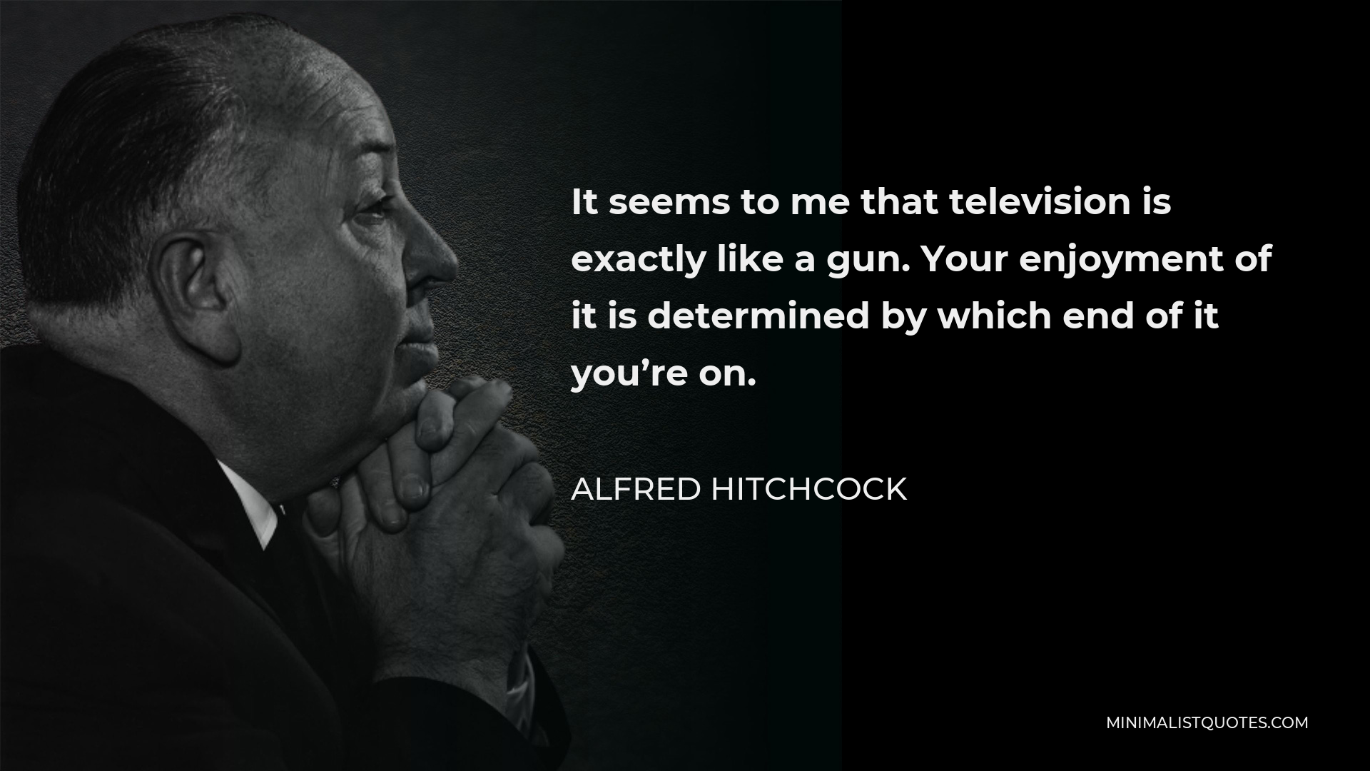 Alfred Hitchcock Quote - It seems to me that television is exactly like a gun. Your enjoyment of it is determined by which end of it you’re on.