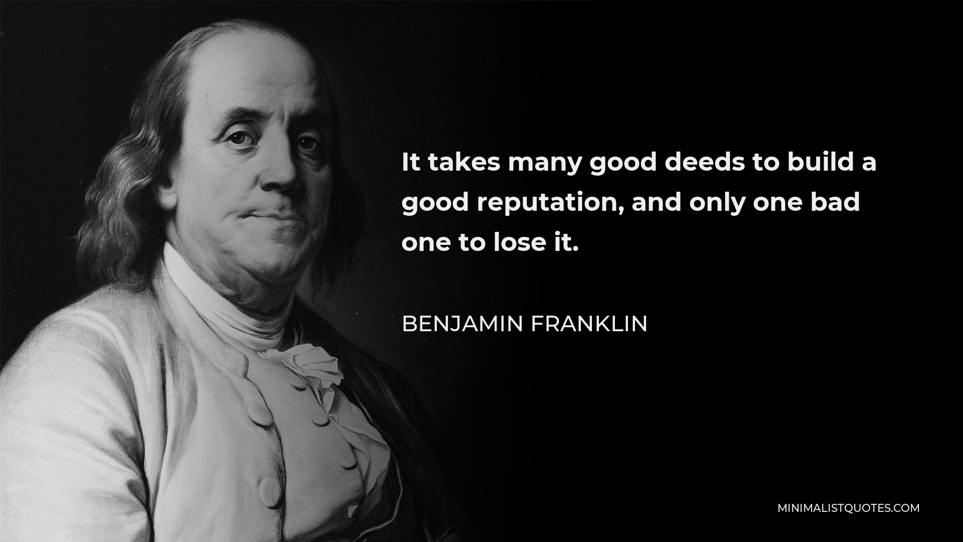 Benjamin Franklin Quote - It takes many good deeds to build a good reputation, and only one bad one to lose it.