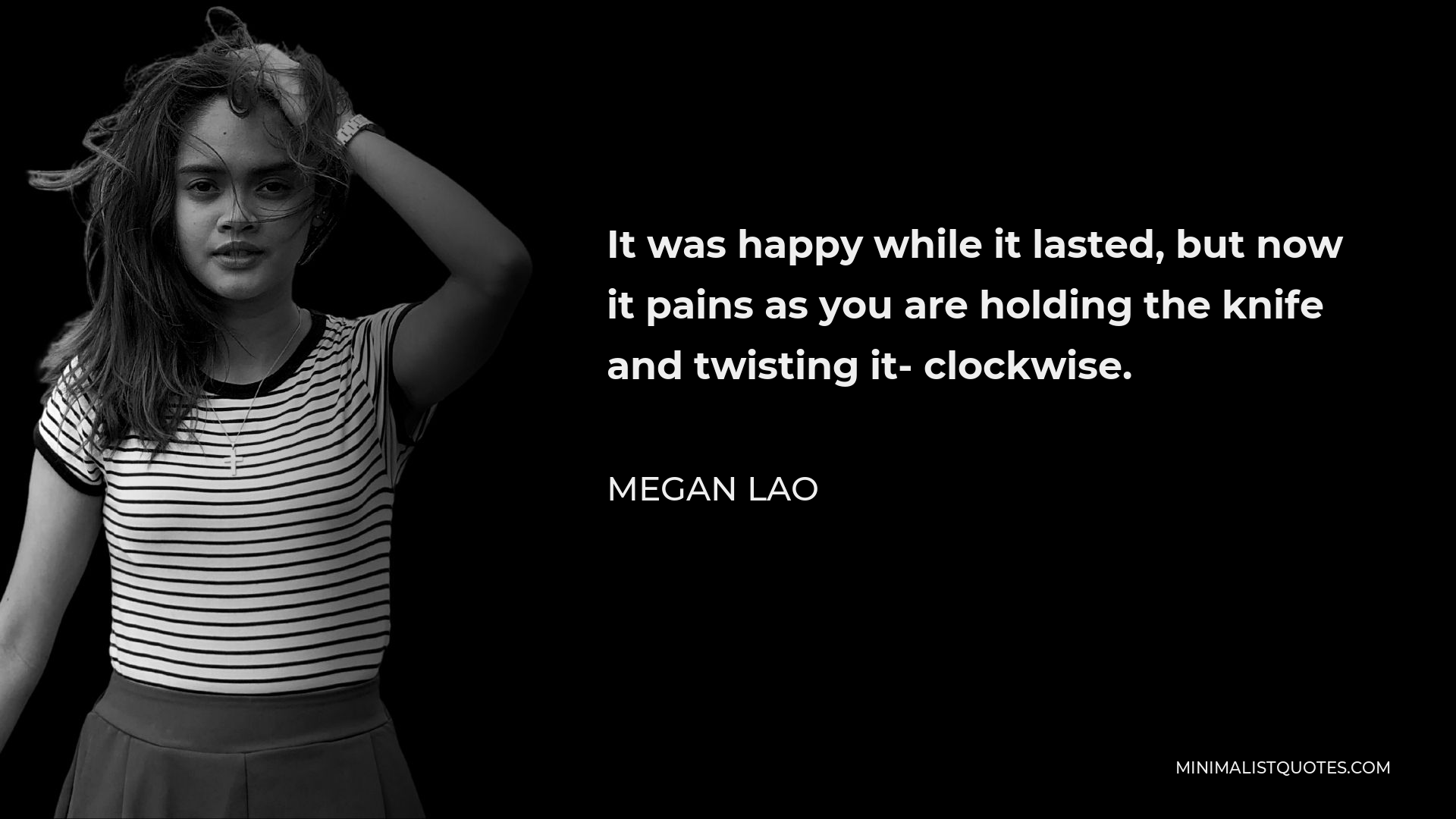 Megan Lao Quote - It was happy while it lasted, but now it pains as you are holding the knife and twisting it- clockwise.