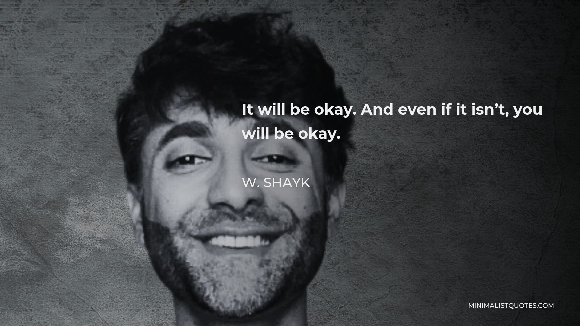W. Shayk Quote - It will be okay. And even if it isn’t, you will be okay.