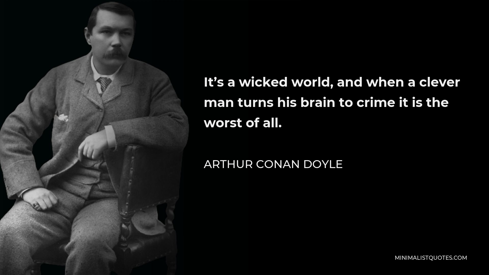 Arthur Conan Doyle Quote - It’s a wicked world, and when a clever man turns his brain to crime it is the worst of all.