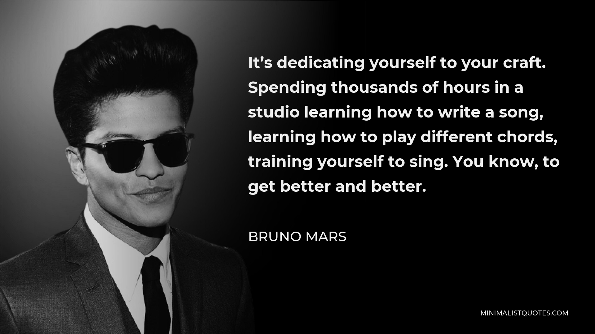 Bruno Mars Quote - It’s dedicating yourself to your craft. Spending thousands of hours in a studio learning how to write a song, learning how to play different chords, training yourself to sing. You know, to get better and better.