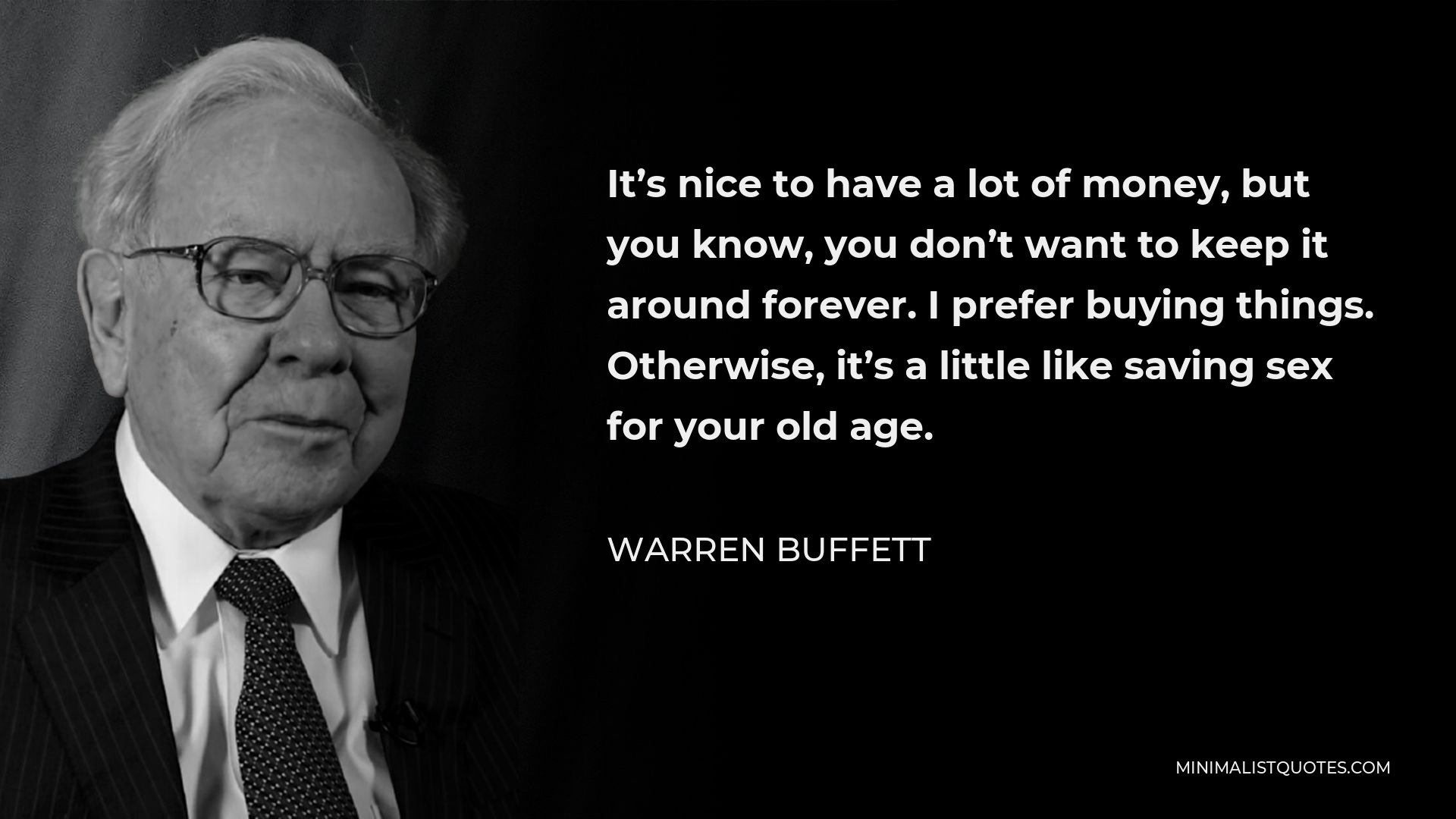 Warren Buffett Quote - It’s nice to have a lot of money, but you know, you don’t want to keep it around forever. I prefer buying things. Otherwise, it’s a little like saving sex for your old age.