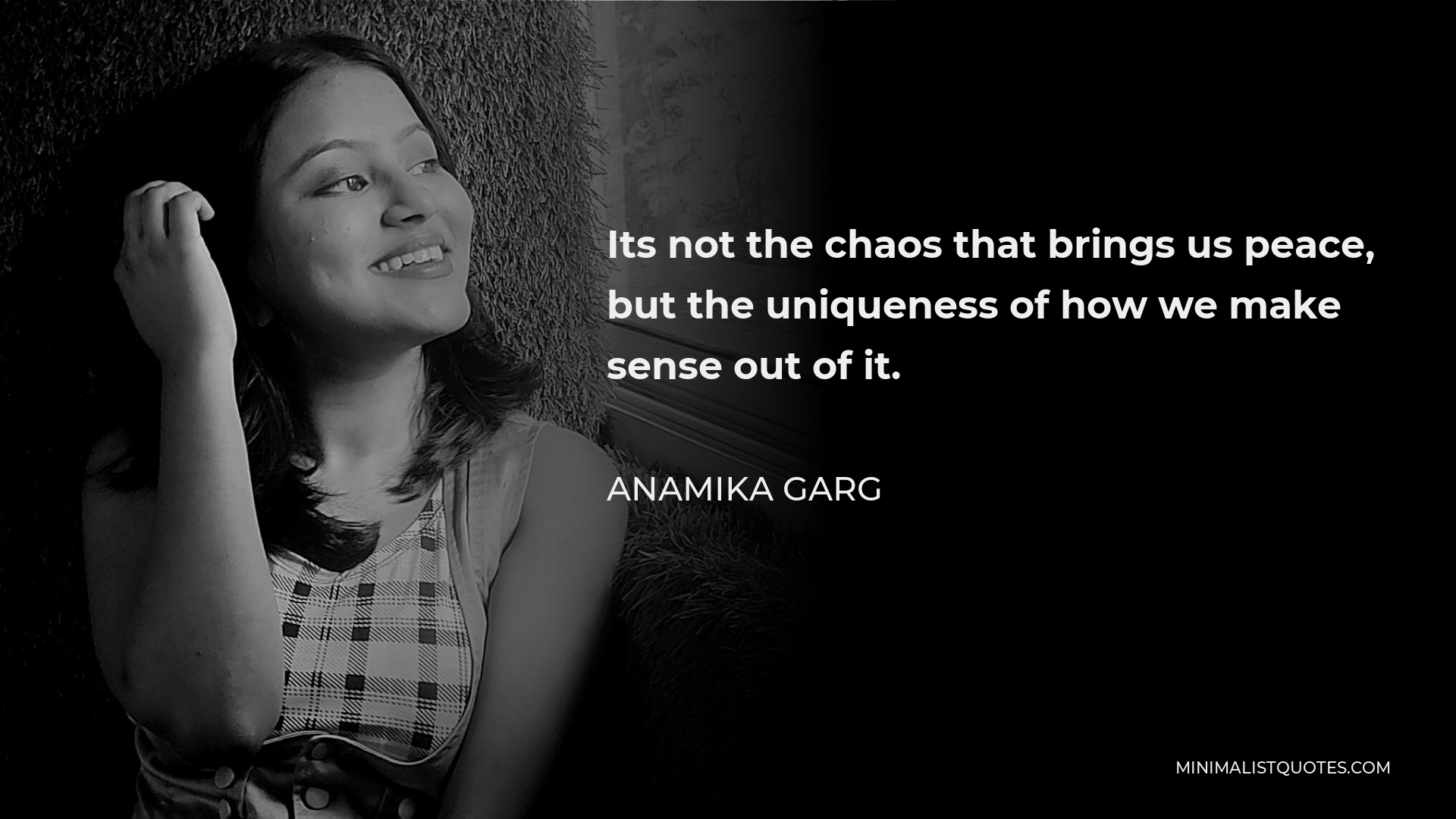 Anamika Garg Quote - Its not the chaos that brings us peace, but the uniqueness of how we make sense out of it.