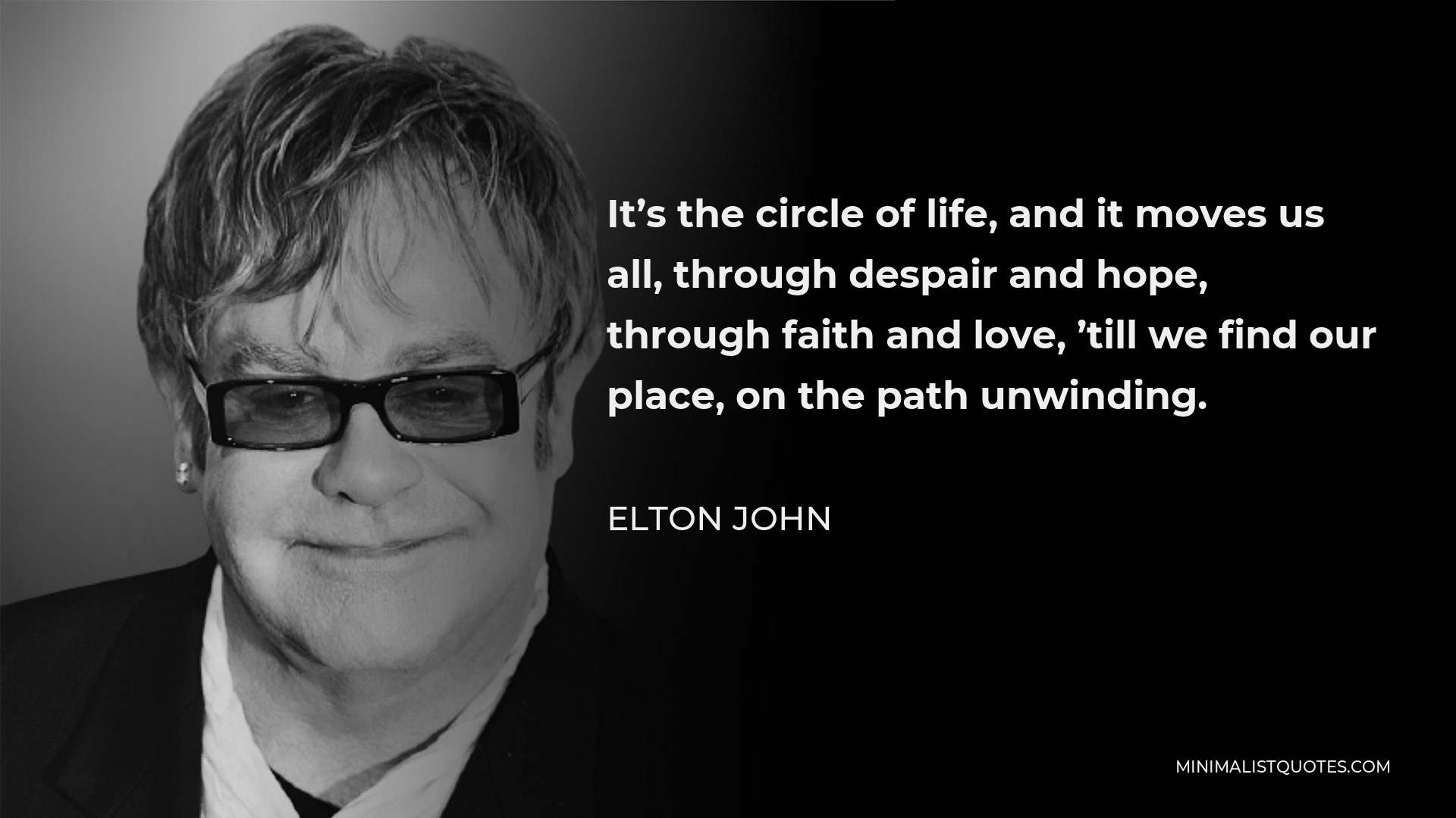 Elton John Quote - It’s the circle of life, and it moves us all, through despair and hope, through faith and love, ’till we find our place, on the path unwinding.