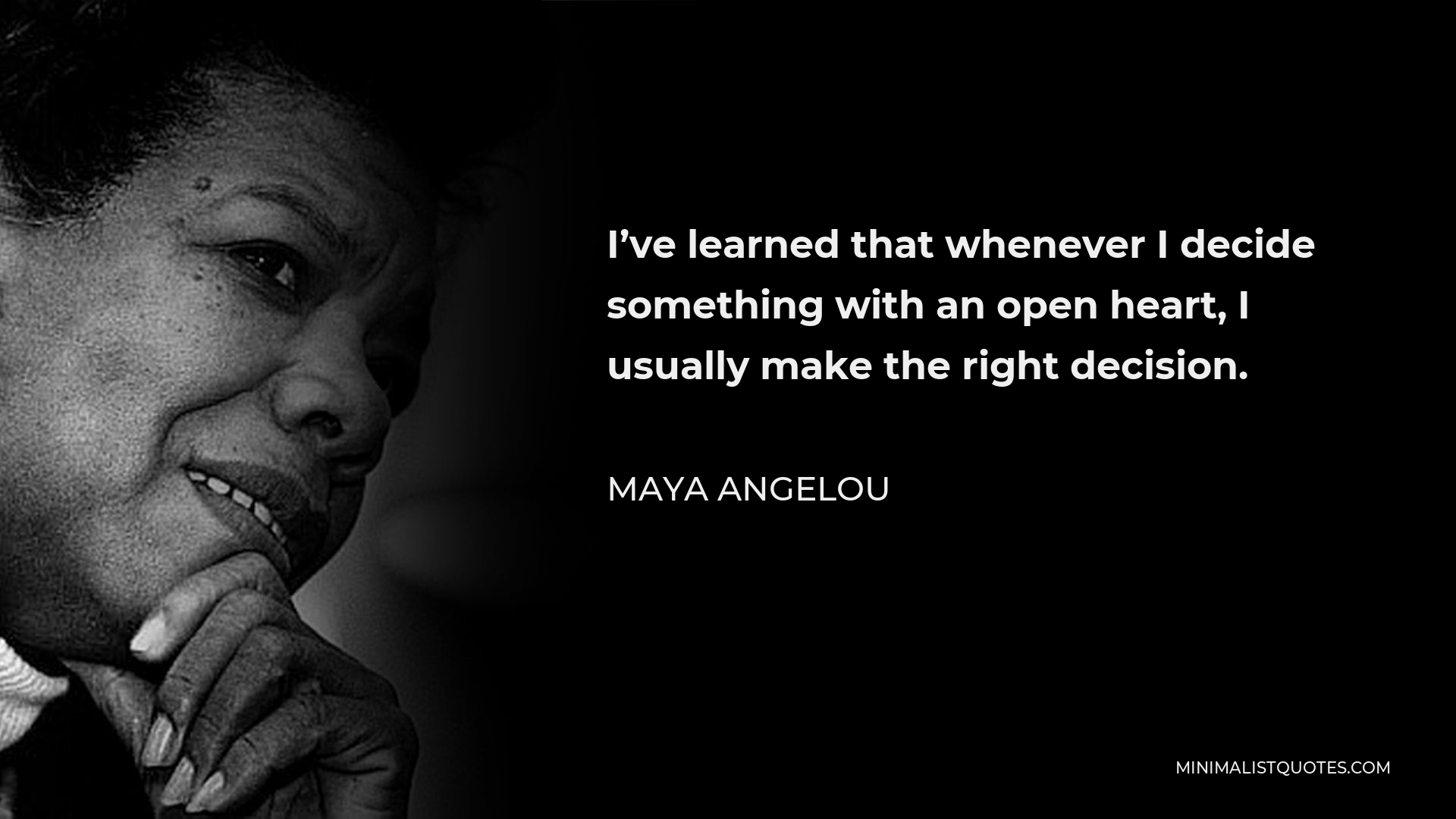 Maya Angelou Quote - I’ve learned that whenever I decide something with an open heart, I usually make the right decision.