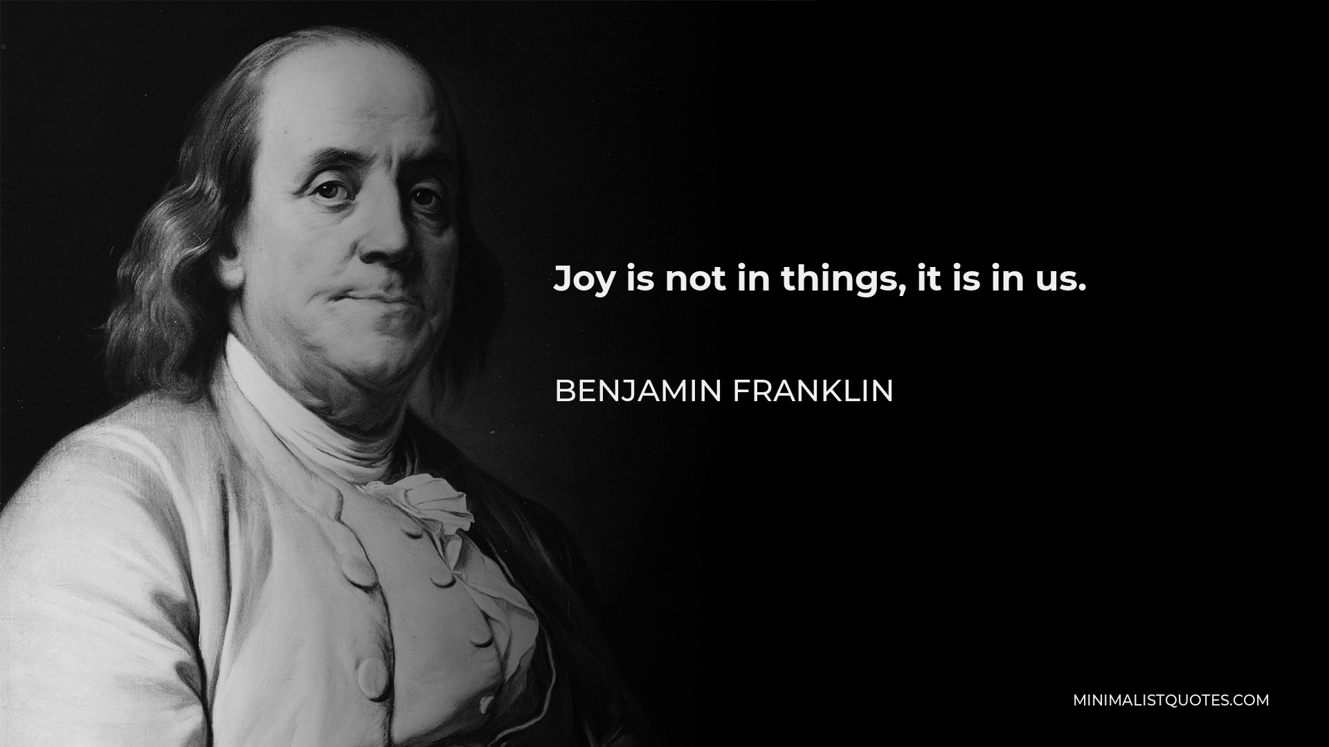 Benjamin Franklin Quote - Joy is not in things, it is in us.