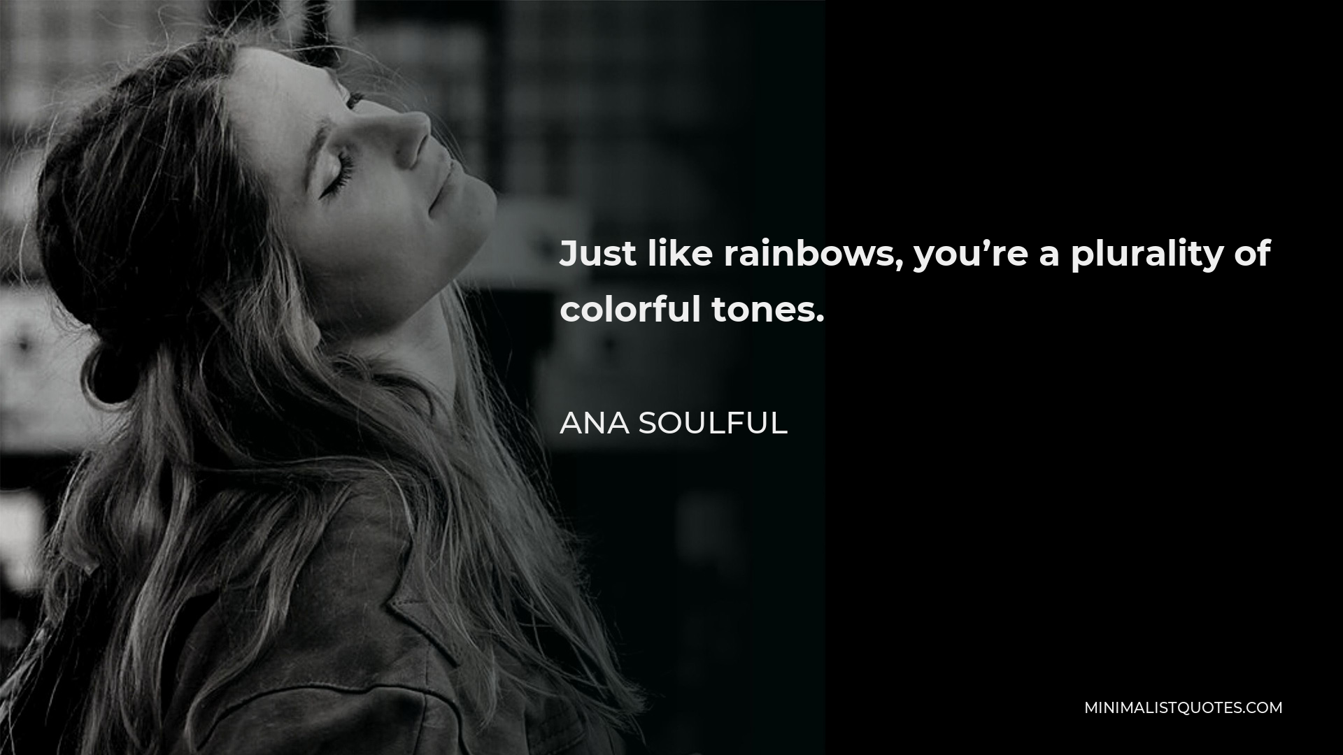 Ana Soulful Quote - Just like rainbows, you’re a plurality of colorful tones.