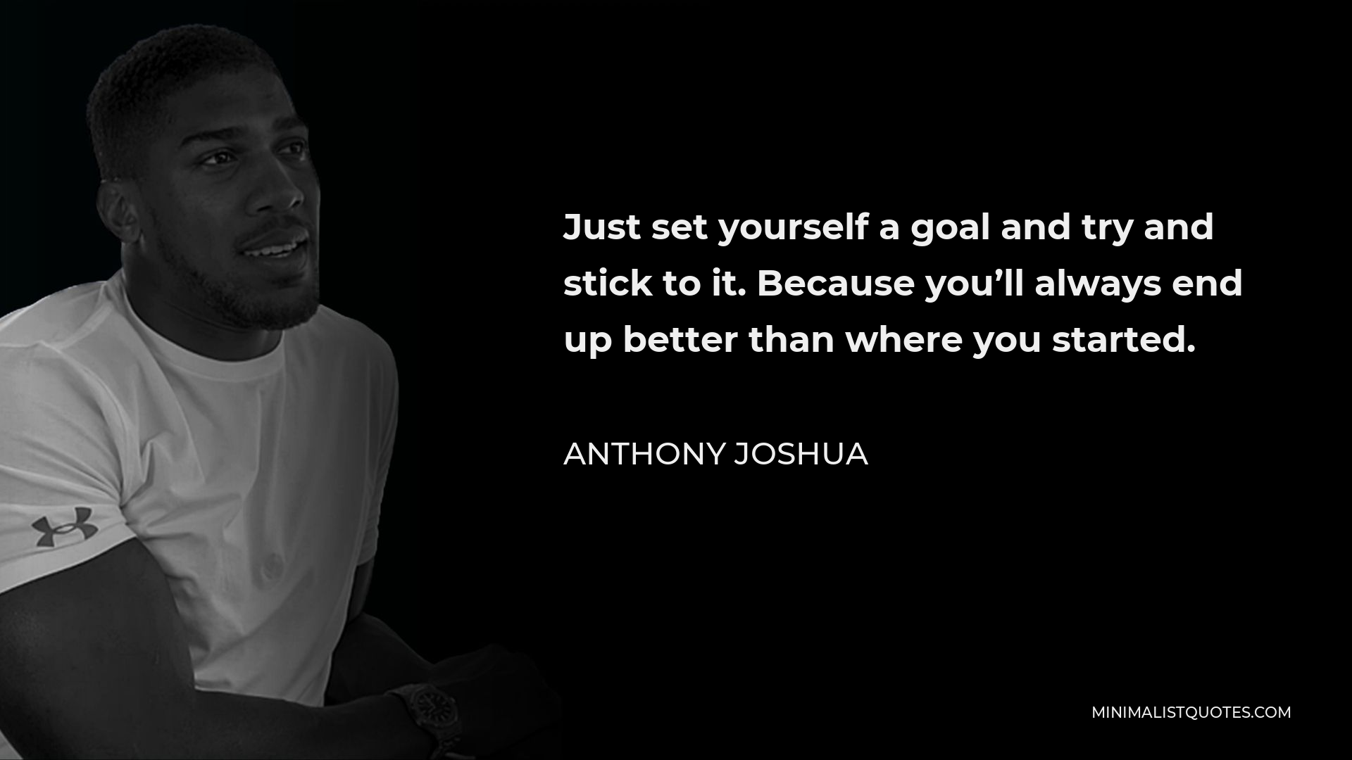 Anthony Joshua Quote - Just set yourself a goal and try and stick to it. Because you’ll always end up better than where you started.