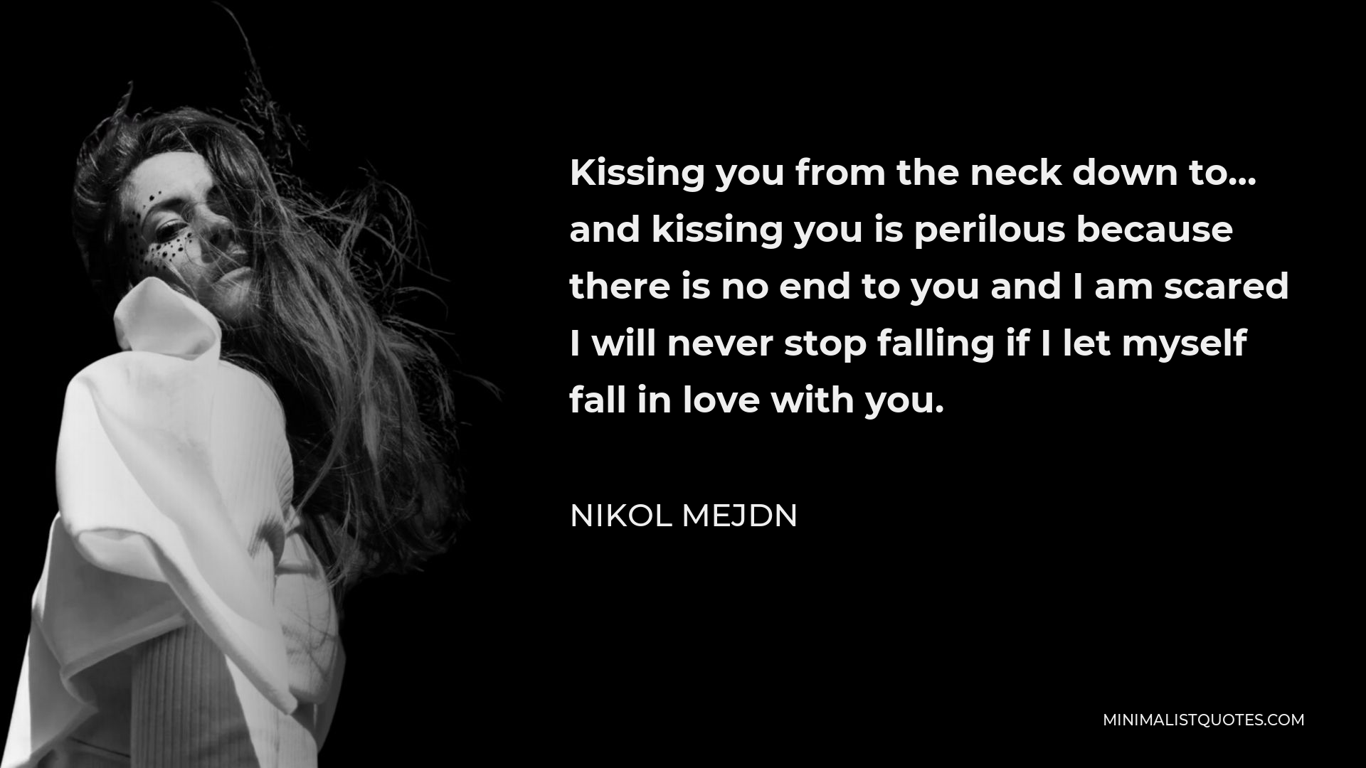 Nikol Mejdn Quote - Kissing you from the neck down to… and kissing you is perilous because there is no end to you and I am scared I will never stop falling if I let myself fall in love with you.