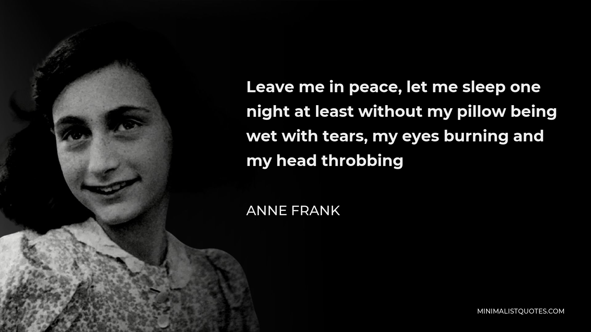 Anne Frank Quote - Leave me in peace, let me sleep one night at least without my pillow being wet with tears, my eyes burning and my head throbbing