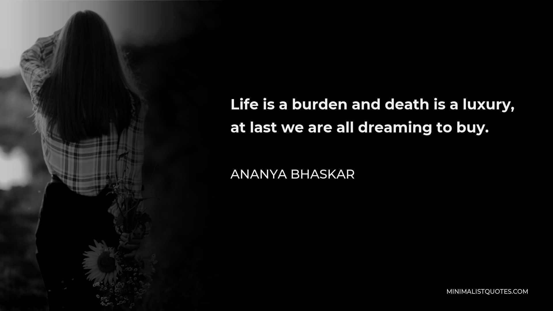 Ananya Bhaskar Quote - Life is a burden and death is a luxury, at last we are all dreaming to buy.
