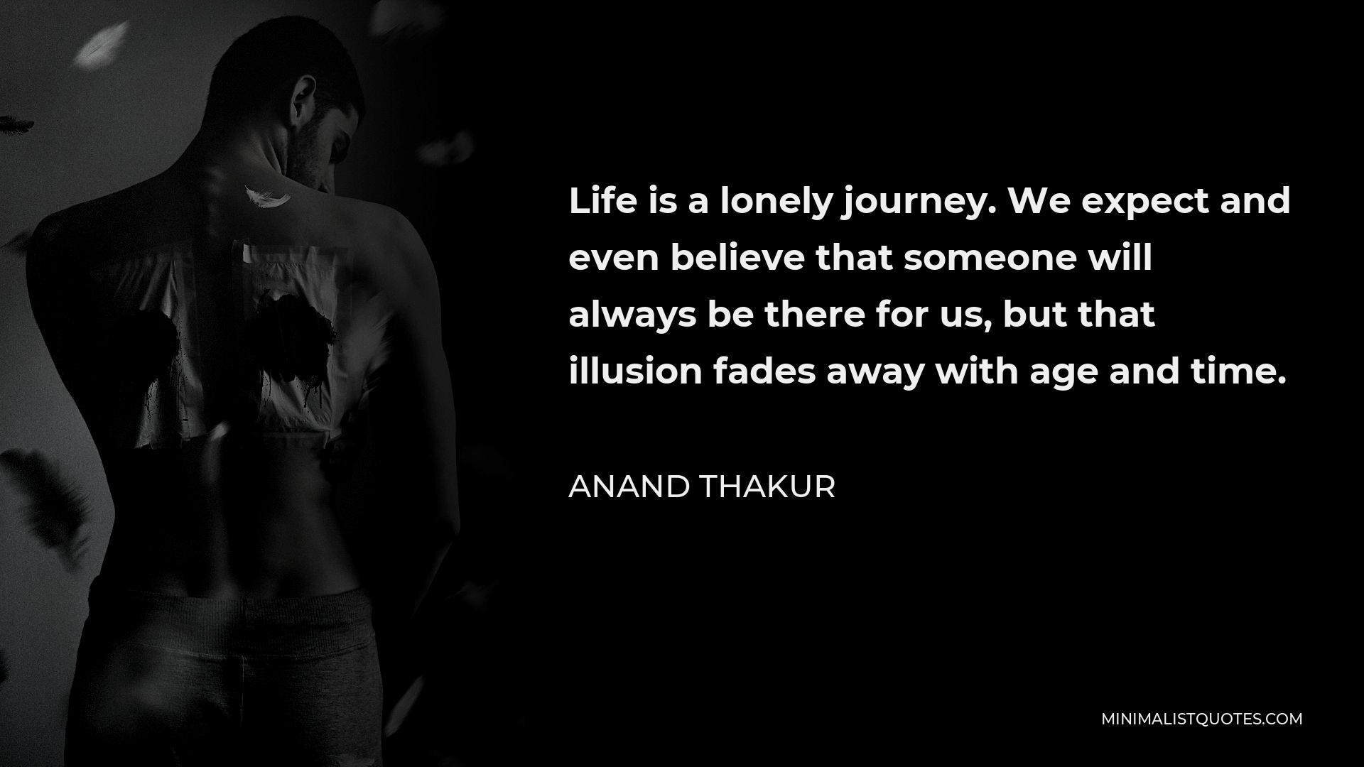 Anand Thakur Quote - Life is a lonely journey. We expect and even believe that someone will always be there for us, but that illusion fades away with age and time.