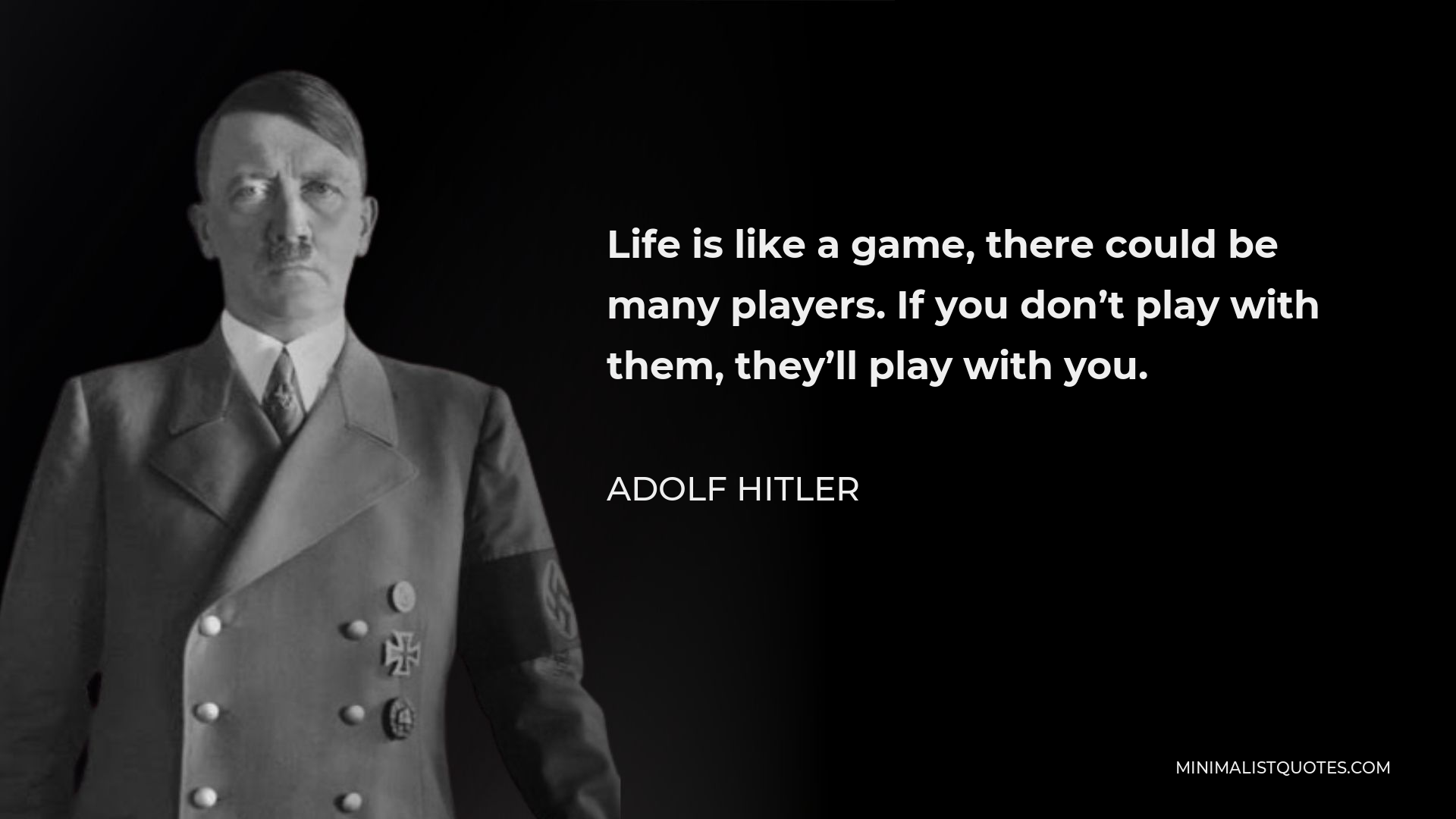 Life is like a game, there could be many players. If you don't play with  them, they'll play with you.
