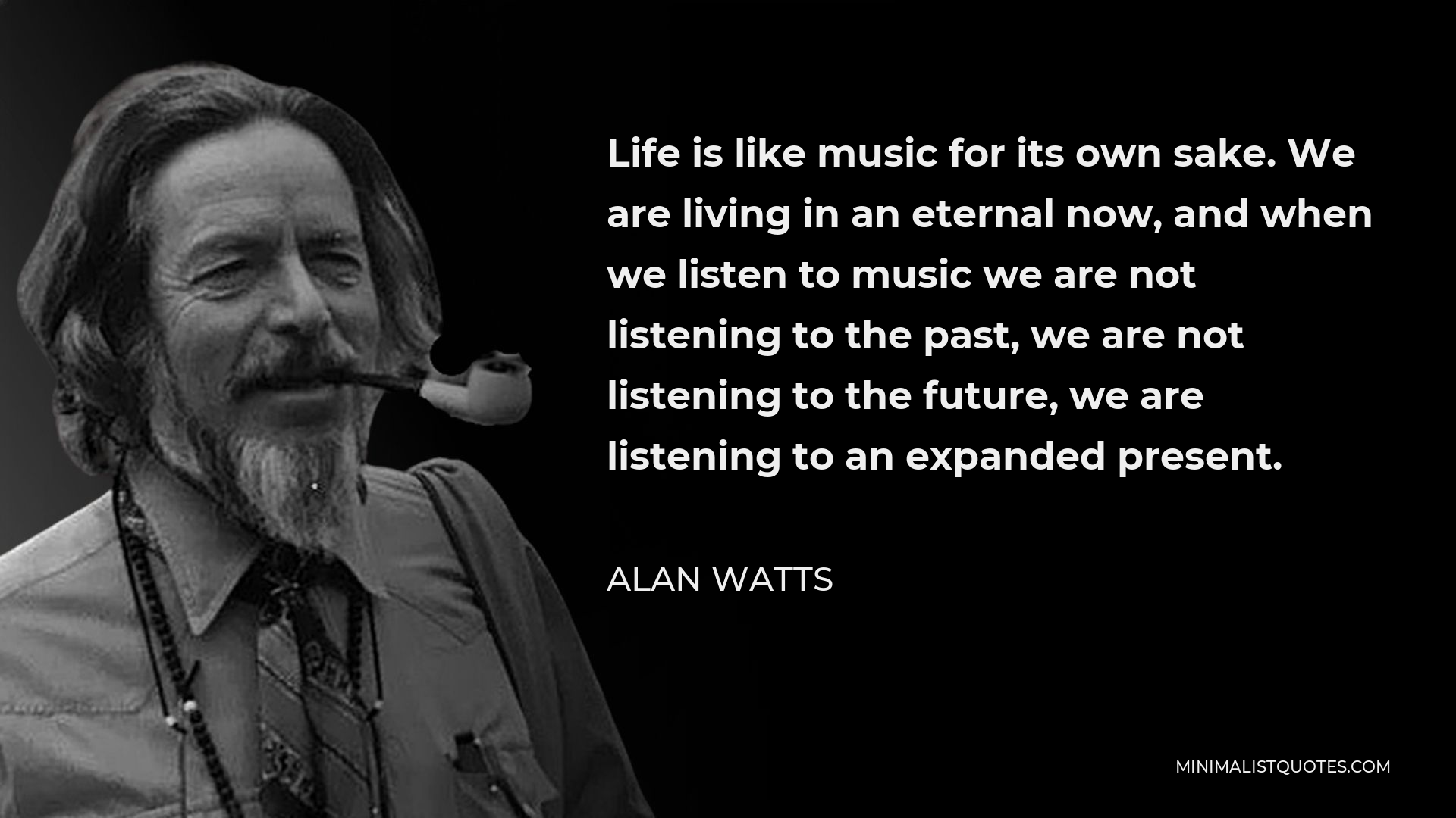 Alan Watts Quote - Life is like music for its own sake. We are living in an eternal now, and when we listen to music we are not listening to the past, we are not listening to the future, we are listening to an expanded present.