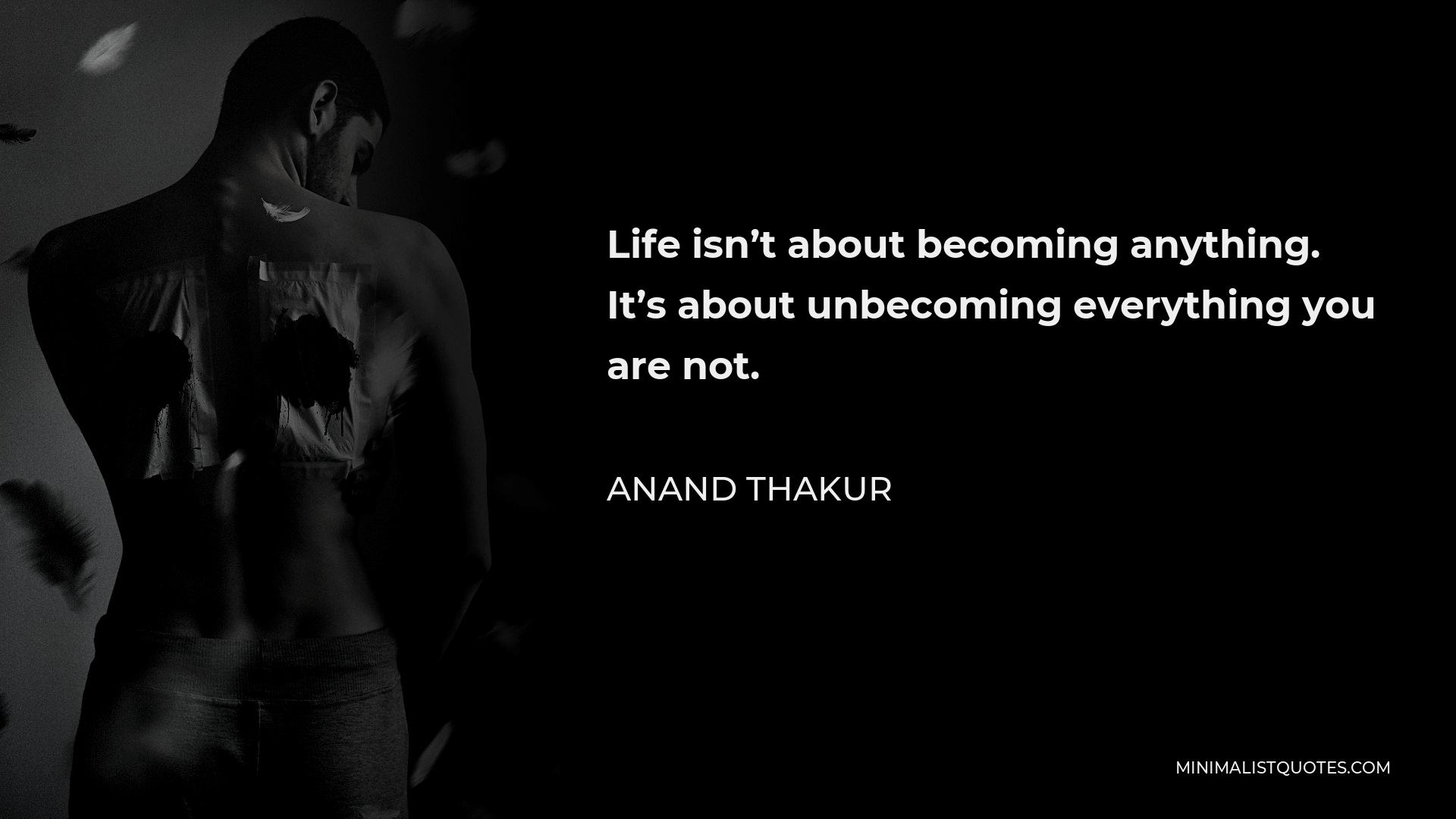Anand Thakur Quote - Life isn’t about becoming anything. It’s about unbecoming everything you are not.